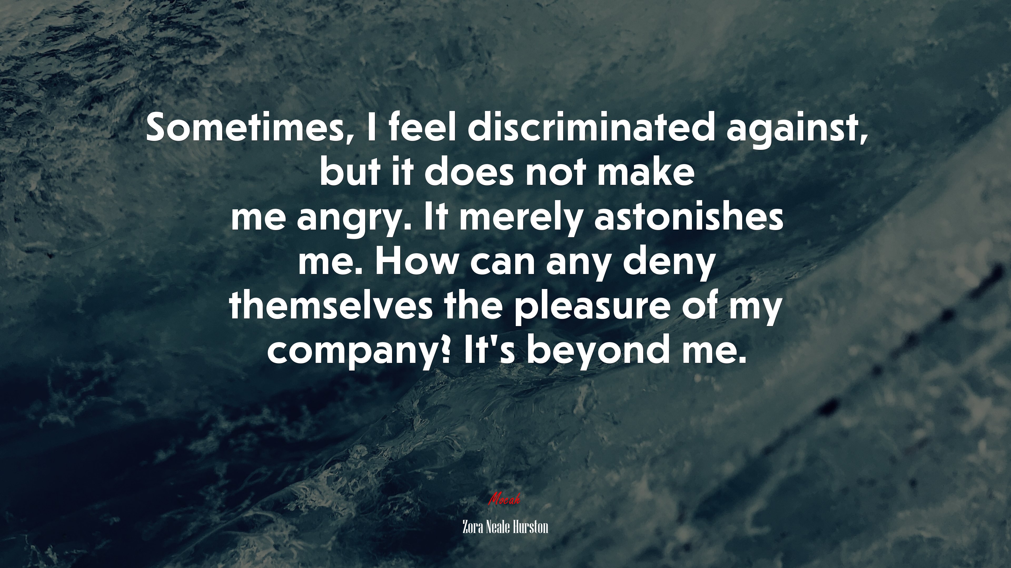 Sometimes, I feel discriminated against, but it does not make me angry. It merely astonishes me. How can any deny themselves the pleasure of my company? It’s beyond me. | Zora Neale Hurston quote HD Wallpaper