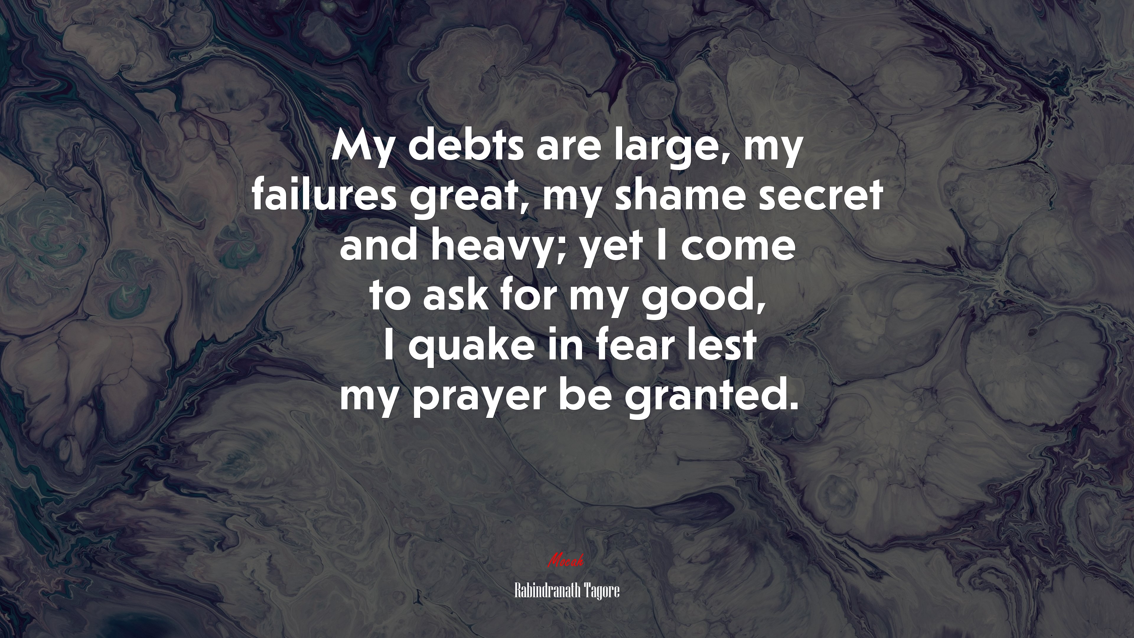 My debts are large, my failures great, my shame secret and heavy; yet I come to ask for my good, I quake in fear lest my prayer be granted. | Rabindranath Tagore quote HD Wallpaper