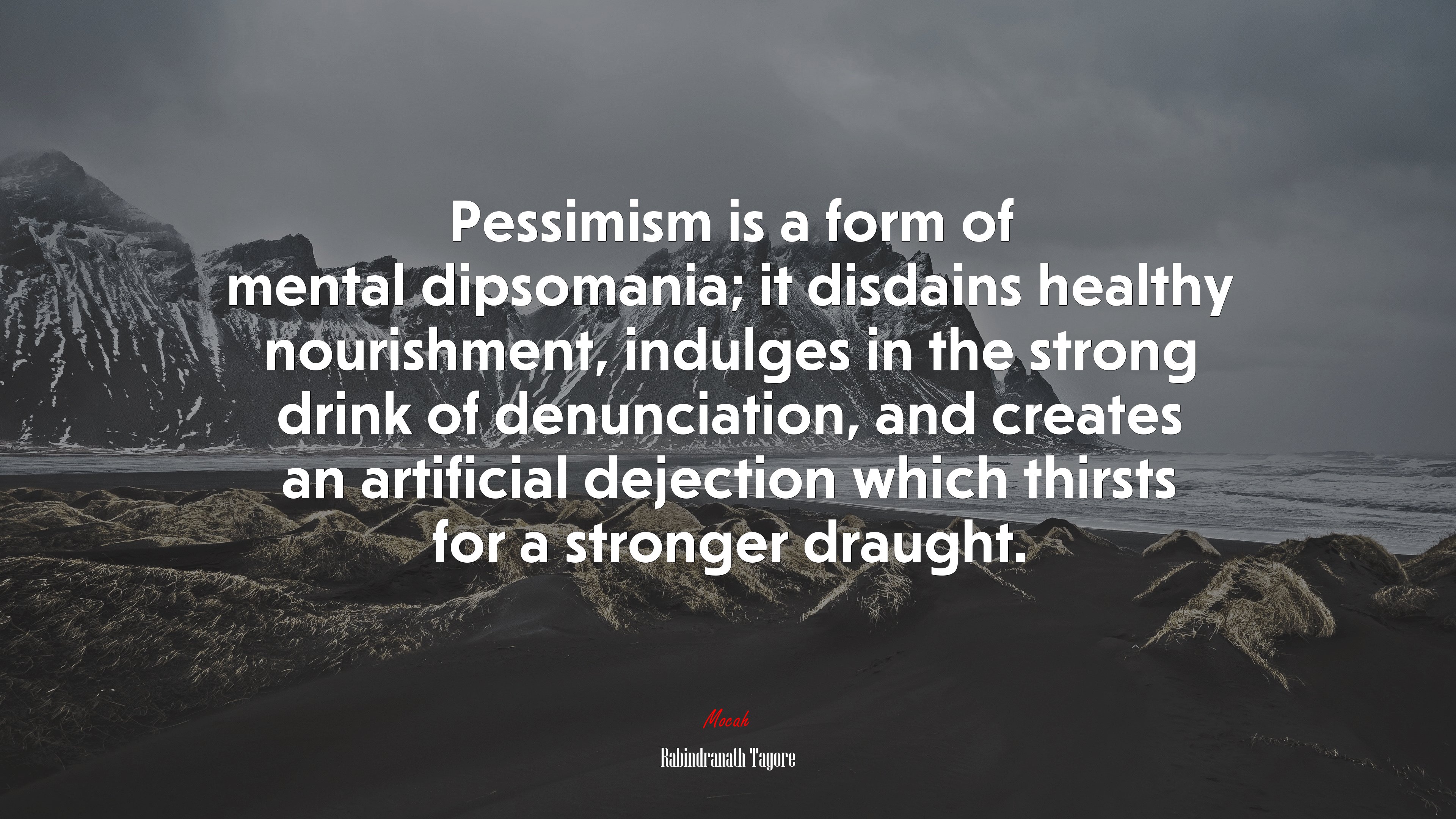 Pessimism is a form of mental dipsomania; it disdains healthy nourishment, indulges in the strong drink of denunciation, and creates an artificial dejection which thirsts for a stronger draught. | Rabindranath Tagore quote HD Wallpaper
