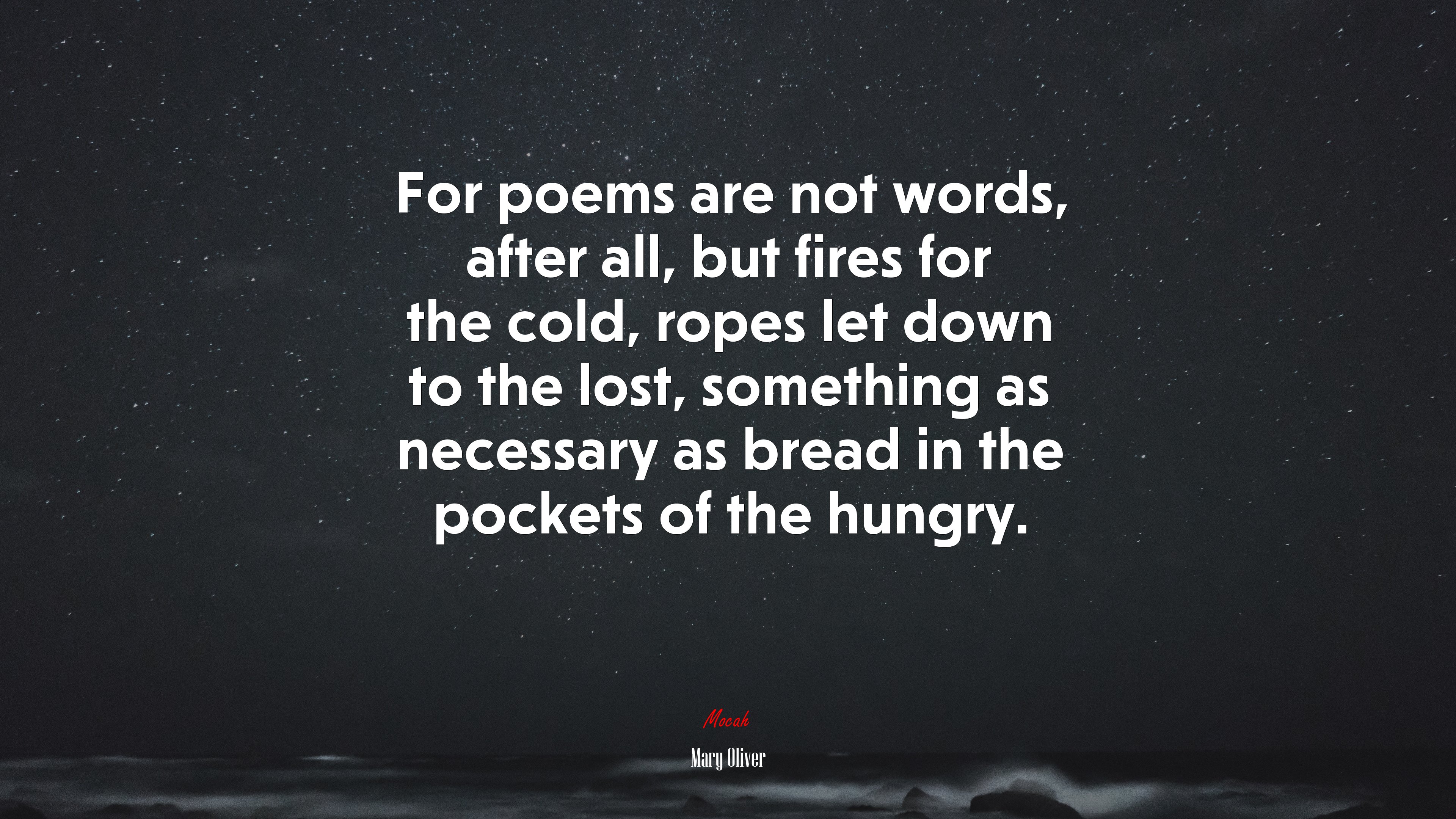 For poems are not words, after all, but fires for the cold, ropes let down to the lost, something as necessary as bread in the pockets of the hungry. | Mary Oliver quote HD Wallpaper