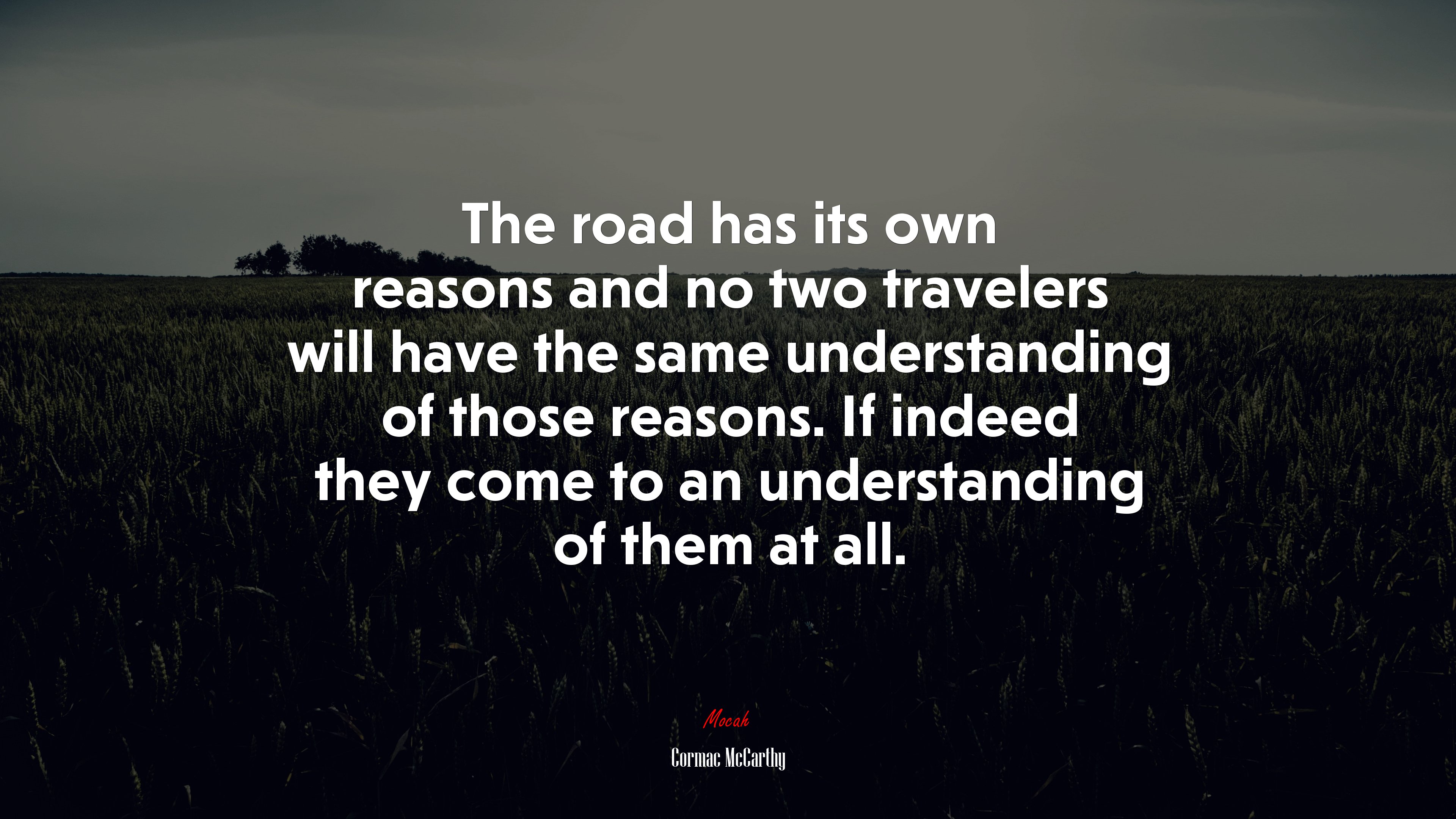 The road has its own reasons and no two travelers will have the same understanding of those reasons. If indeed they come to an understanding of them at all. | Cormac McCarthy quote HD Wallpaper