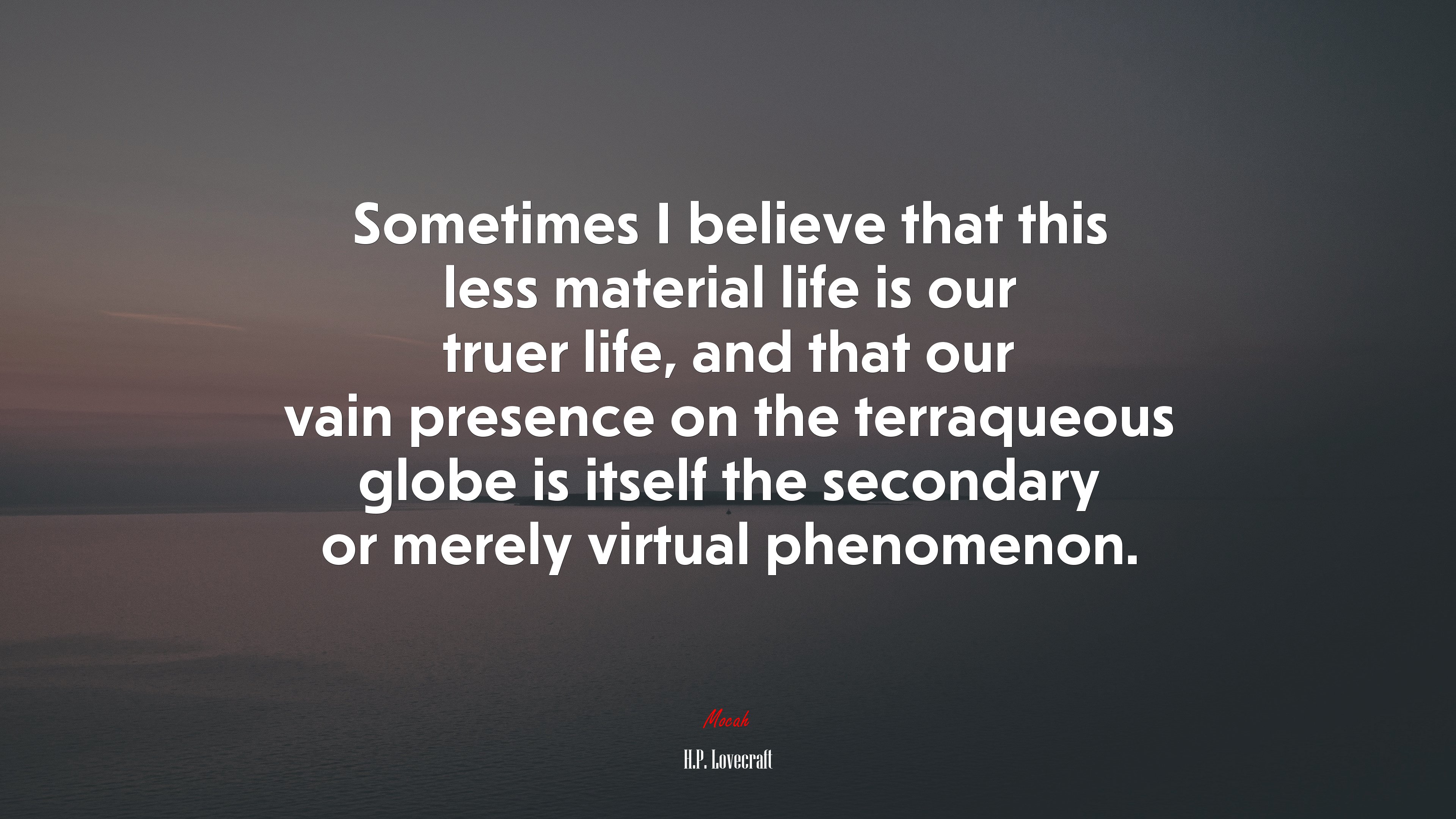 Sometimes I believe that this less material life is our truer life, and that our vain presence on the terraqueous globe is itself the secondary or merely virtual phenomenon. | H.P. Lovecraft quote HD Wallpaper