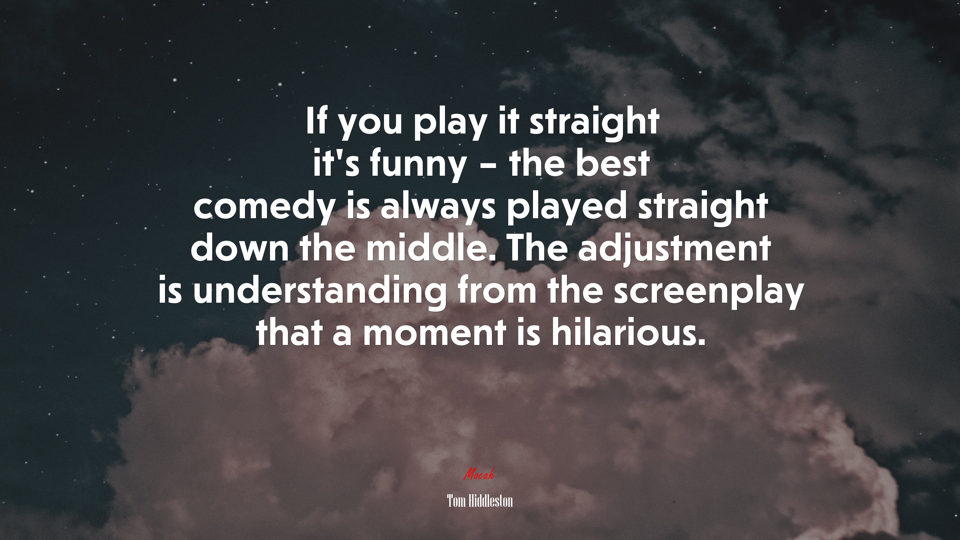 If you play it straight it’s funny – the best comedy is always played straight down the middle. The adjustment is understanding from the screenplay that a moment is hilarious. | Tom Hiddleston quote HD Wallpaper