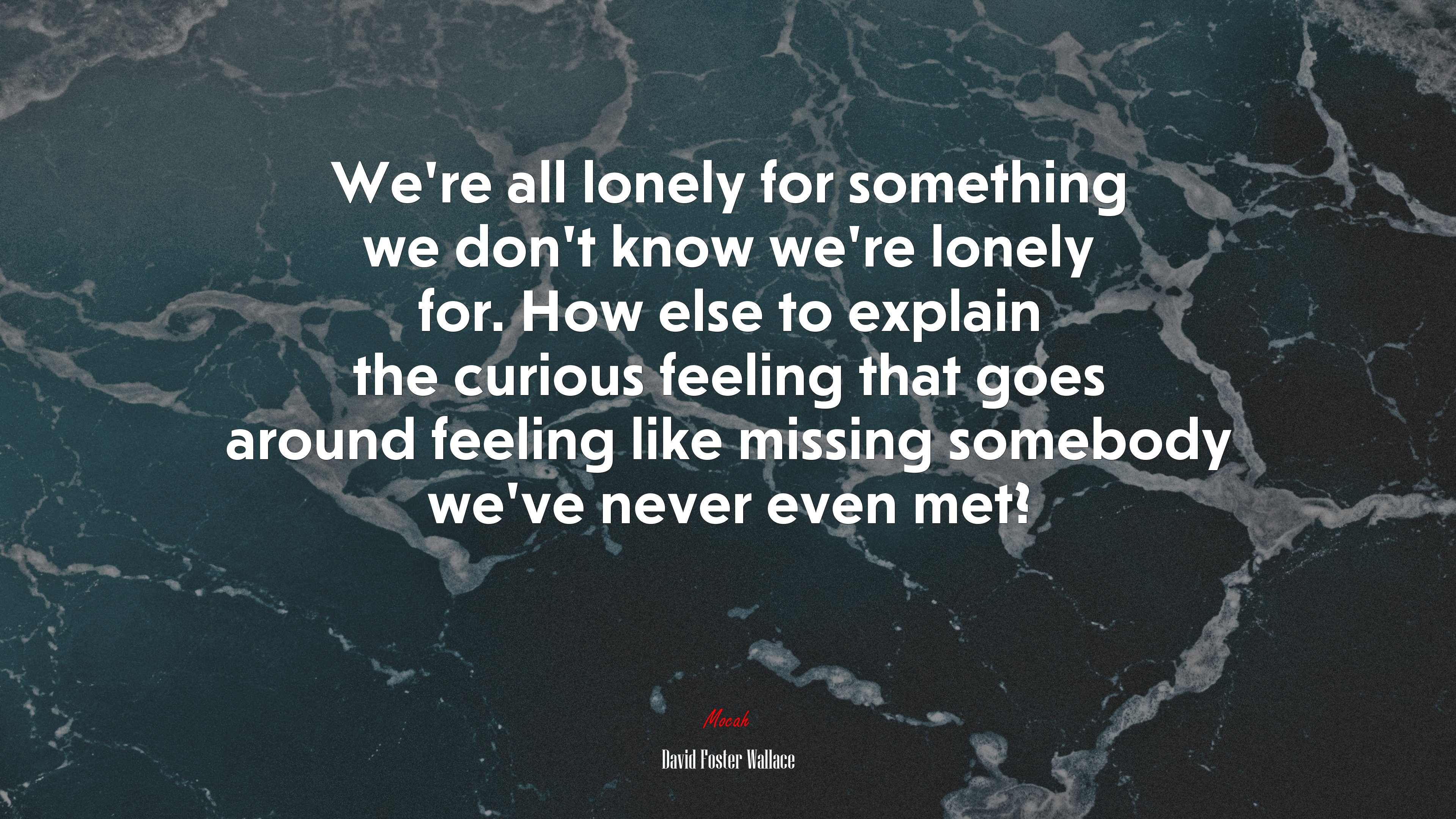We’re all lonely for something we don’t know we’re lonely for. How else to explain the curious feeling that goes around feeling like missing somebody we’ve never even met? | David Foster Wallace quote HD Wallpaper