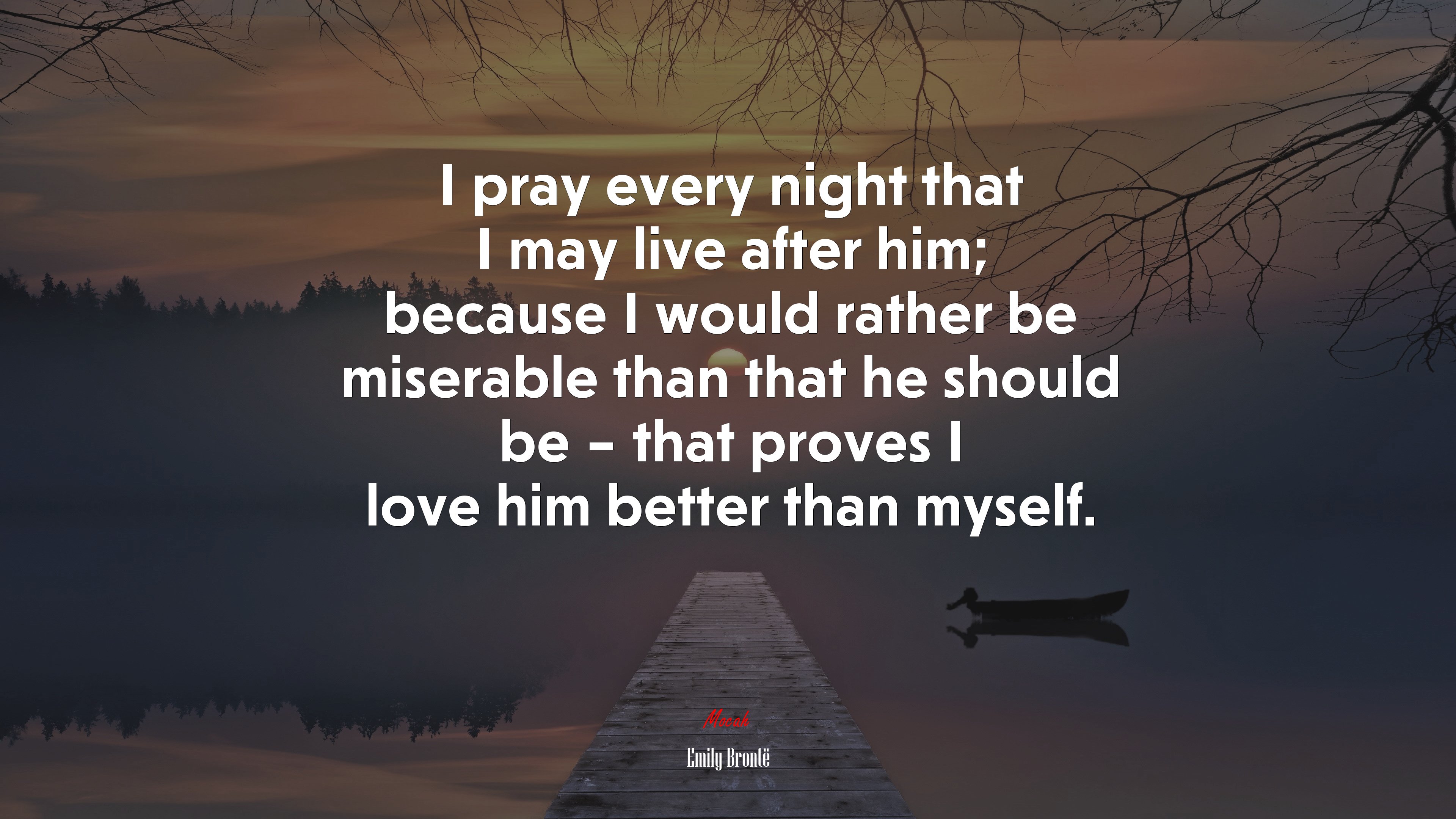 I pray every night that I may live after him; because I would rather be miserable than that he should be – that proves I love him better than myself. | Emily Brontë quote HD Wallpaper