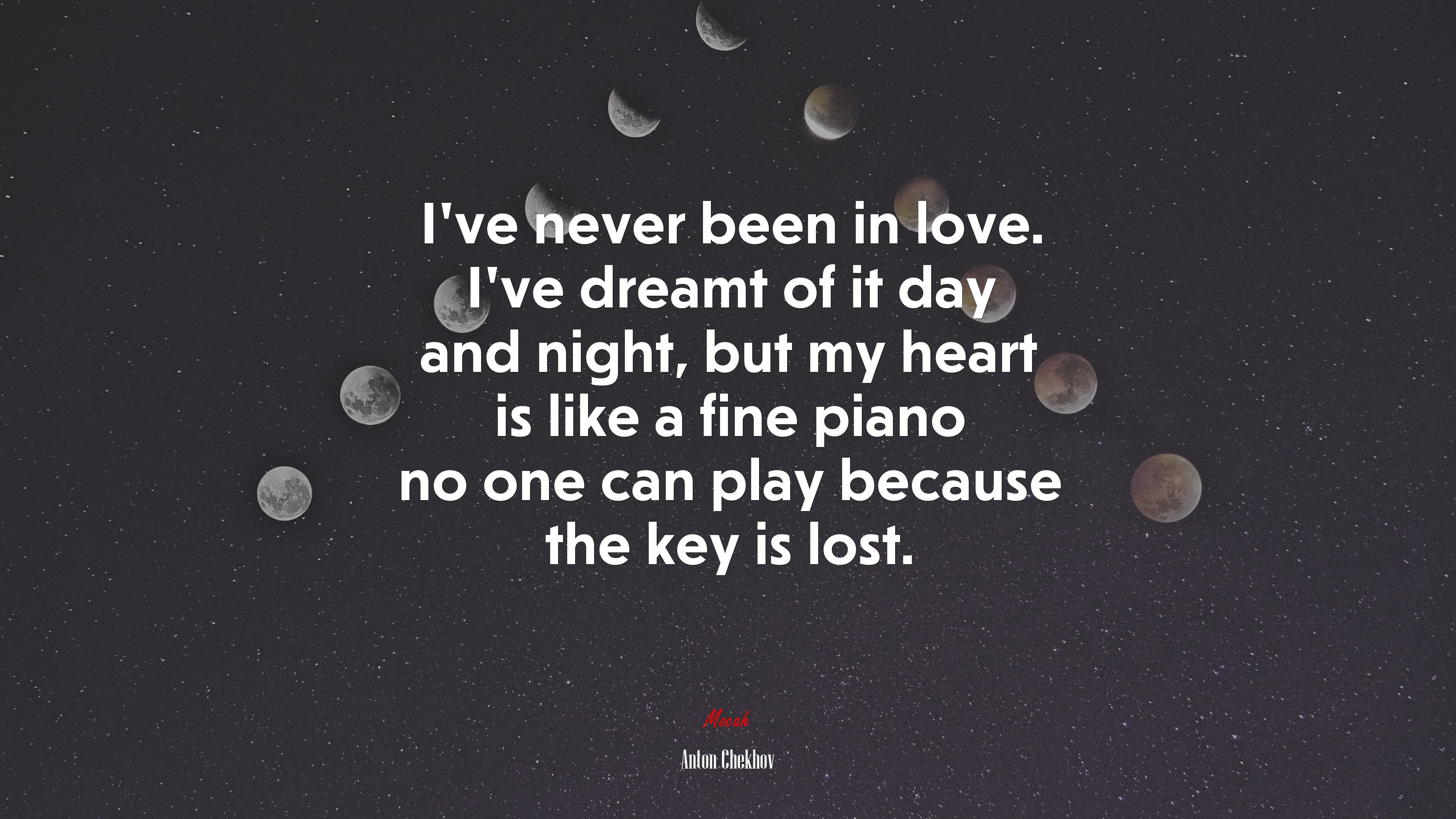 I’ve never been in love. I’ve dreamt of it day and night, but my heart is like a fine piano no one can play because the key is lost. | Anton Chekhov quote HD Wallpaper
