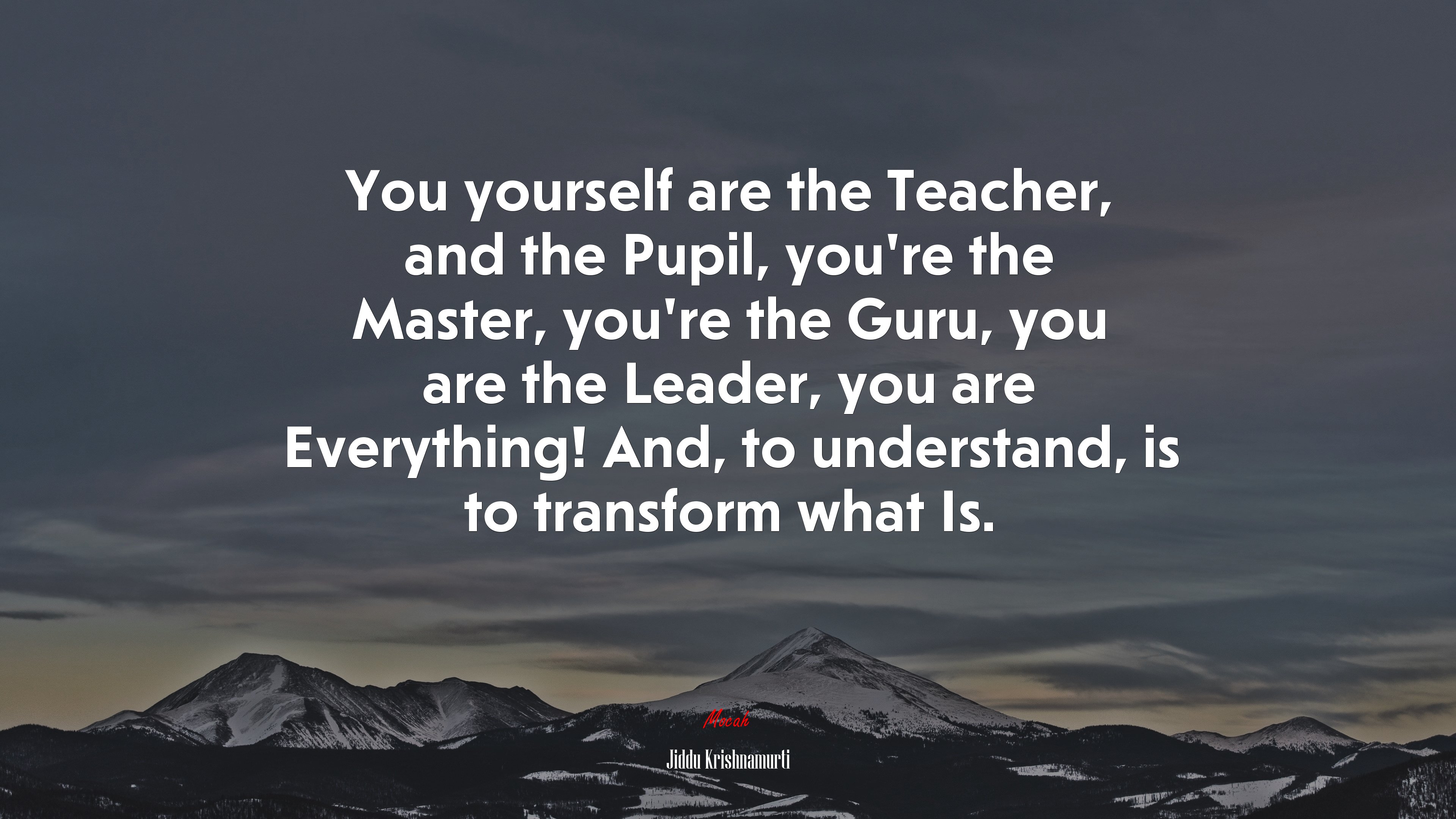 You yourself are the Teacher, and the Pupil, you’re the Master, you’re the Guru, you are the Leader, you are Everything! And, to understand, is to transform what Is. | Jiddu Krishnamurti quote HD Wallpaper