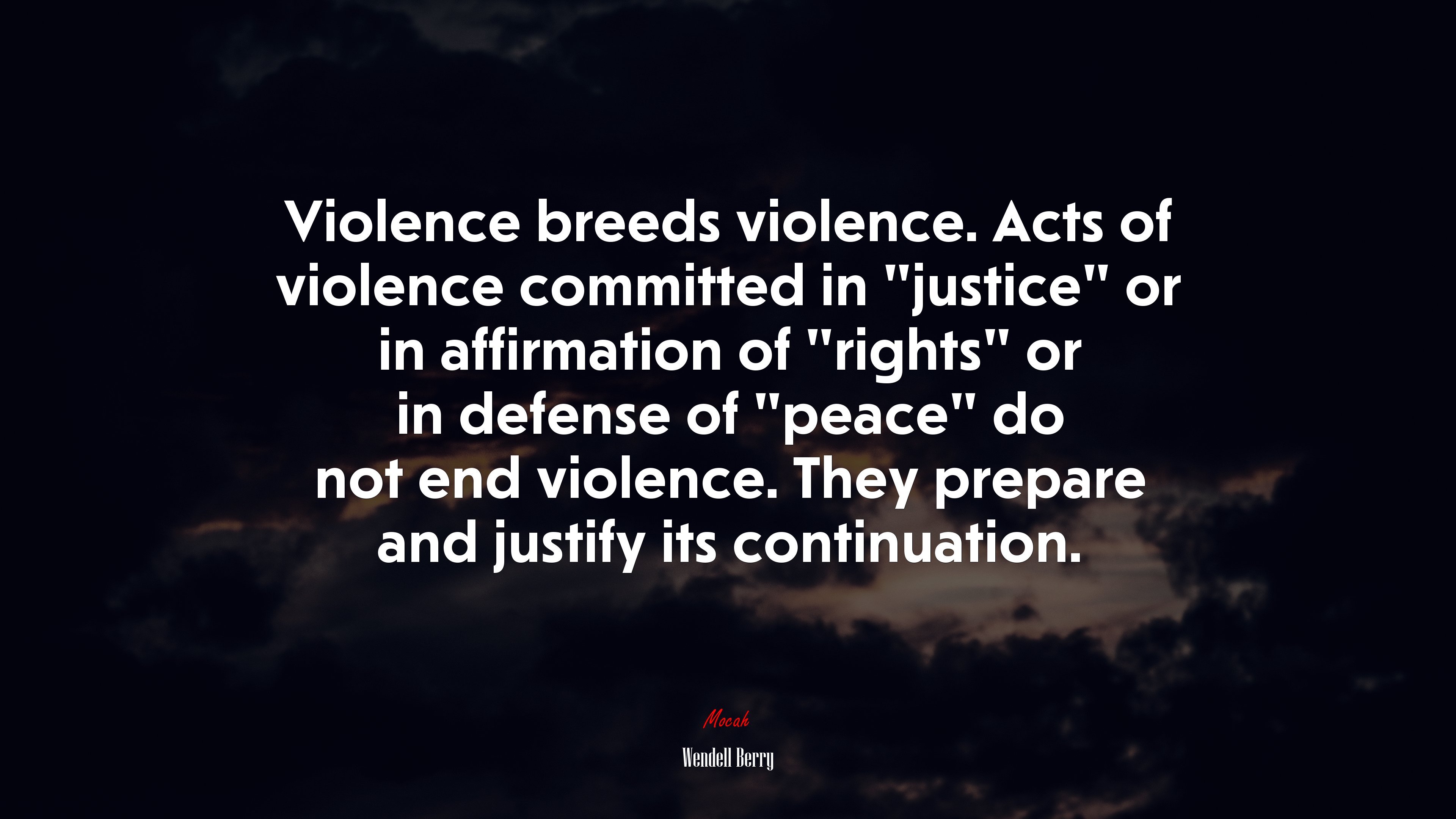 Violence breeds violence. Acts of violence committed in “justice” or in affirmation of “rights” or in defense of “peace” do not end violence. They prepare and justify its continuation. | Wendell Berry quote HD Wallpaper