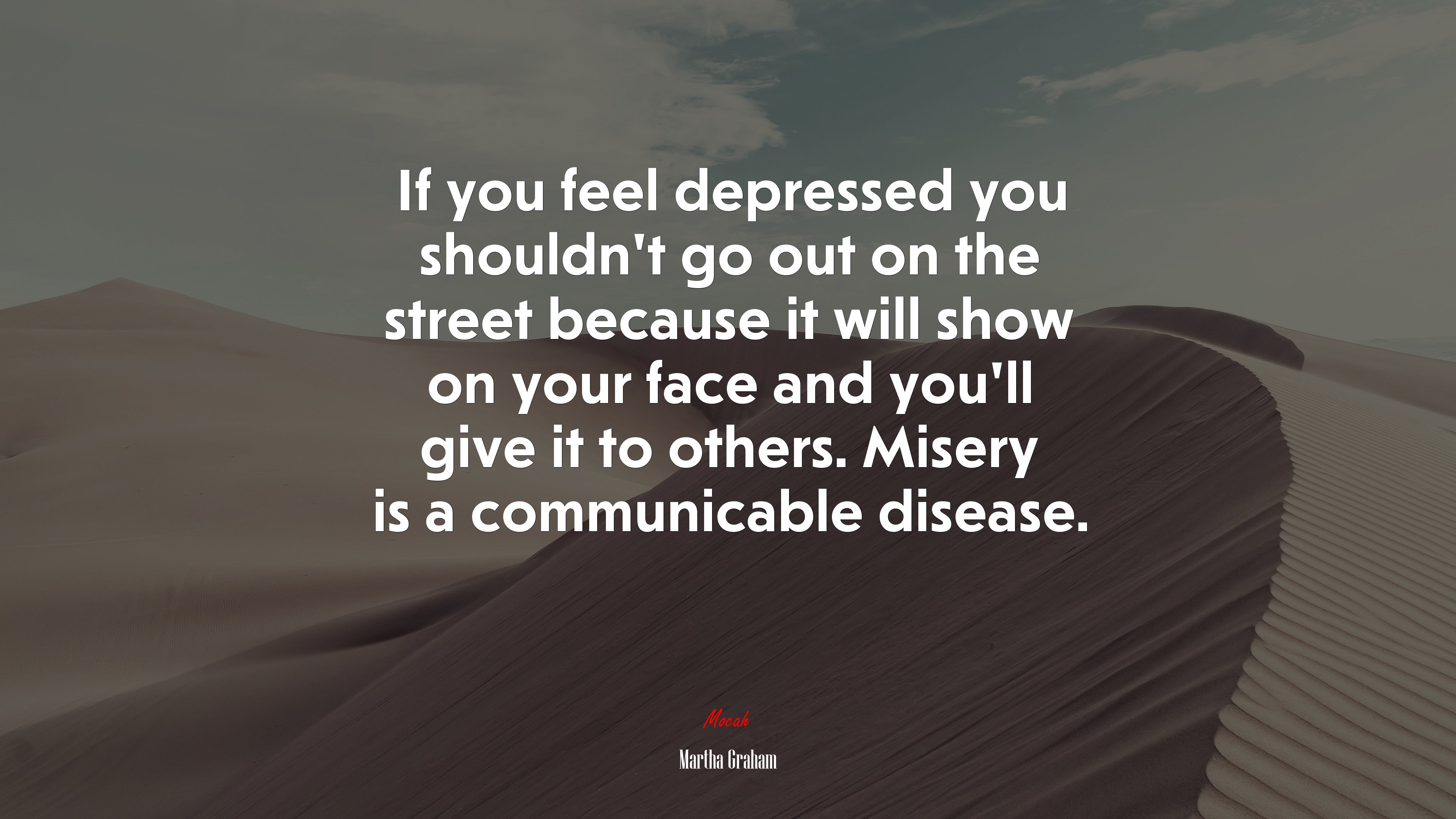If you feel depressed you shouldn’t go out on the street because it will show on your face and you’ll give it to others. Misery is a communicable disease. | Martha Graham quote HD Wallpaper
