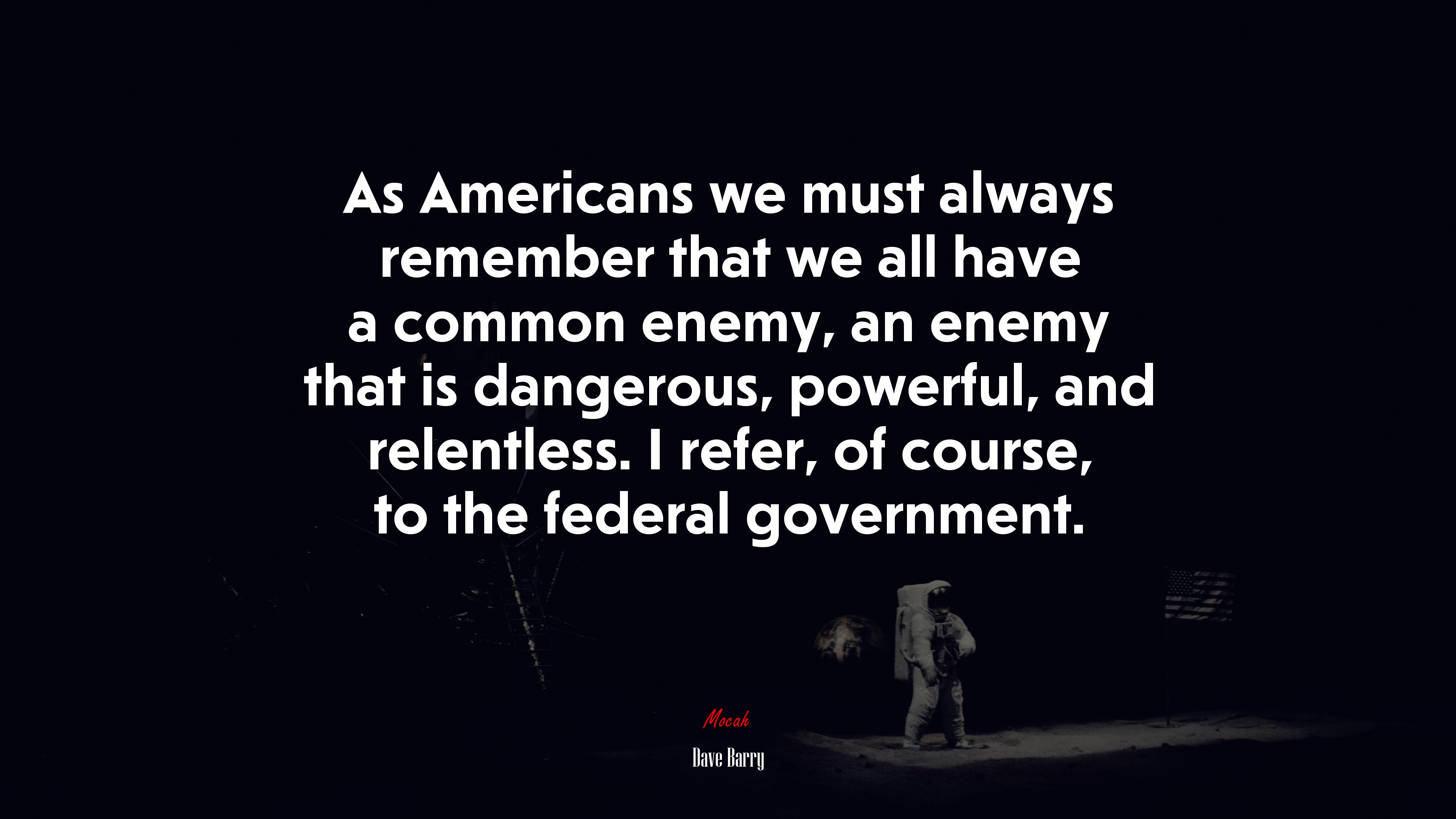 As Americans we must always remember that we all have a common enemy, an enemy that is dangerous, powerful, and relentless. I refer, of course, to the federal government. | Dave Barry quote HD Wallpaper