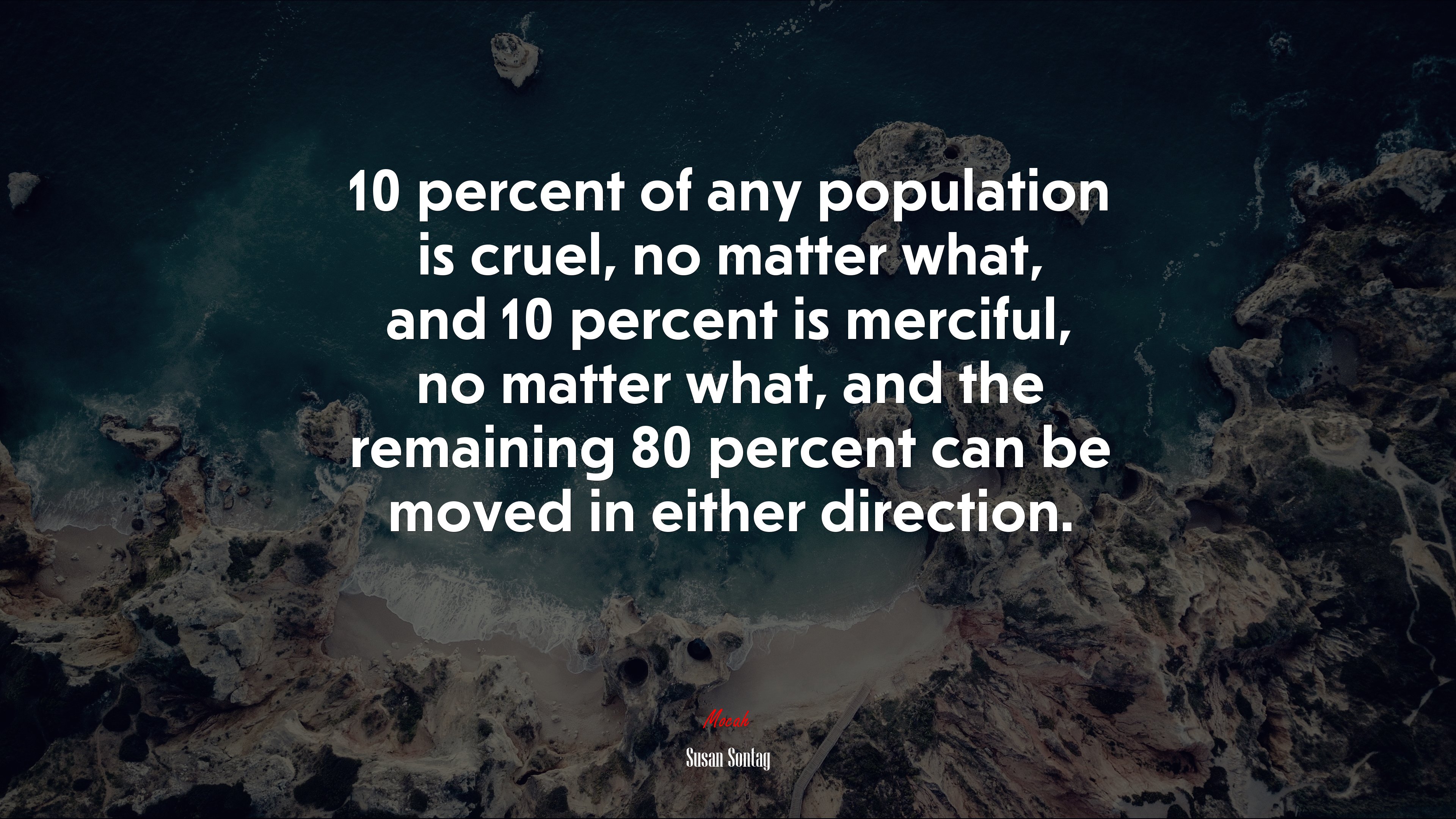 10 percent of any population is cruel, no matter what, and 10 percent is merciful, no matter what, and the remaining 80 percent can be moved in either direction. | Susan Sontag quote HD Wallpaper