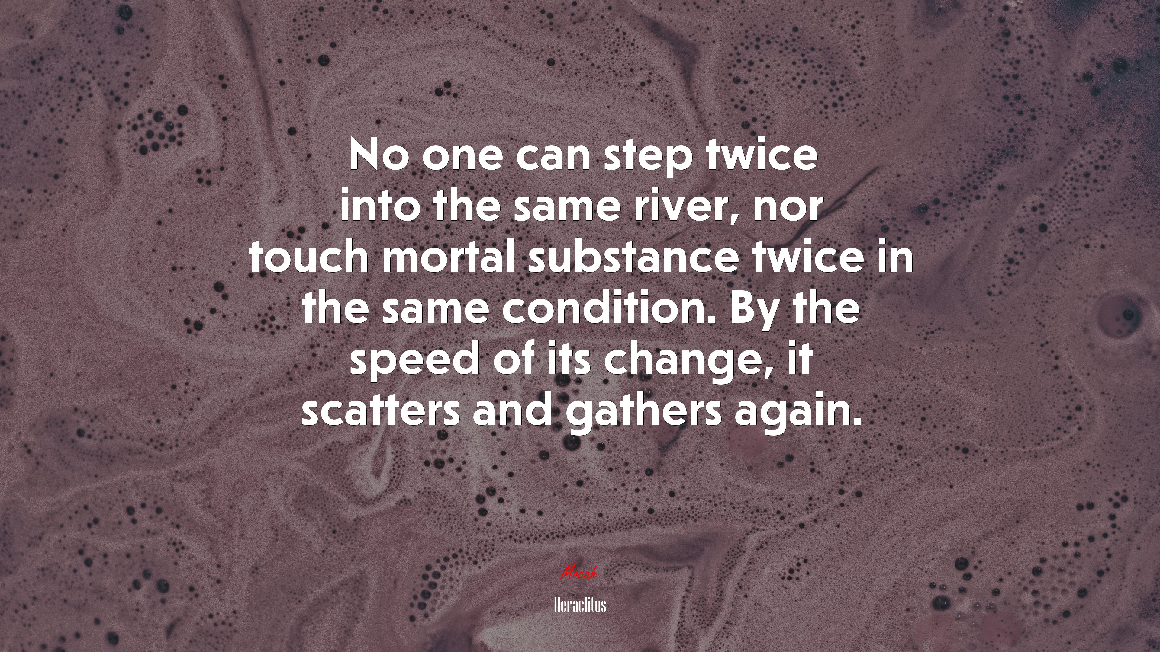 No one can step twice into the same river, nor touch mortal substance twice in the same condition. By the speed of its change, it scatters and gathers again. | Heraclitus quote HD Wallpaper