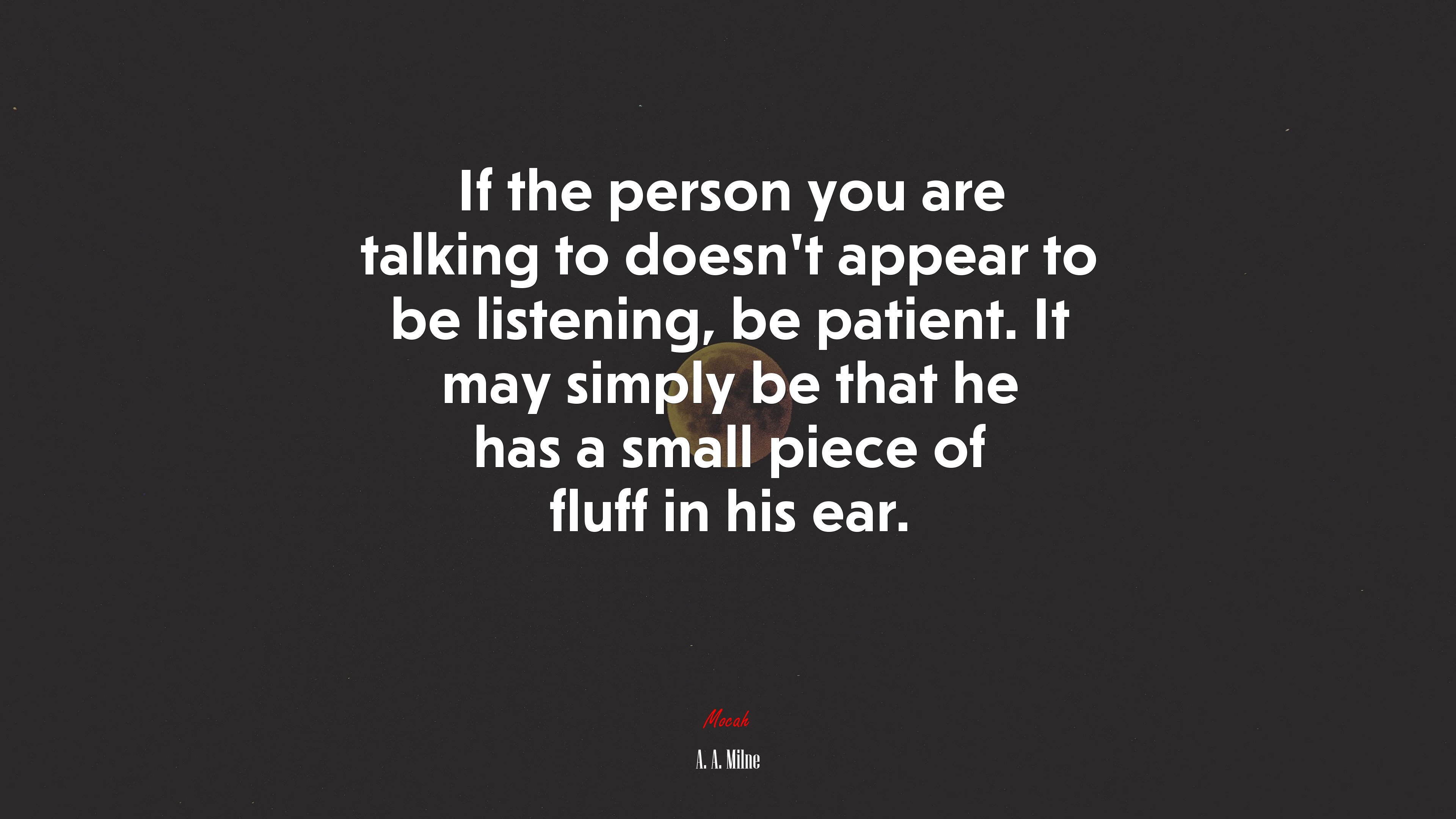 If the person you are talking to doesn’t appear to be listening, be patient. It may simply be that he has a small piece of fluff in his ear. | A. A. Milne quote HD Wallpaper