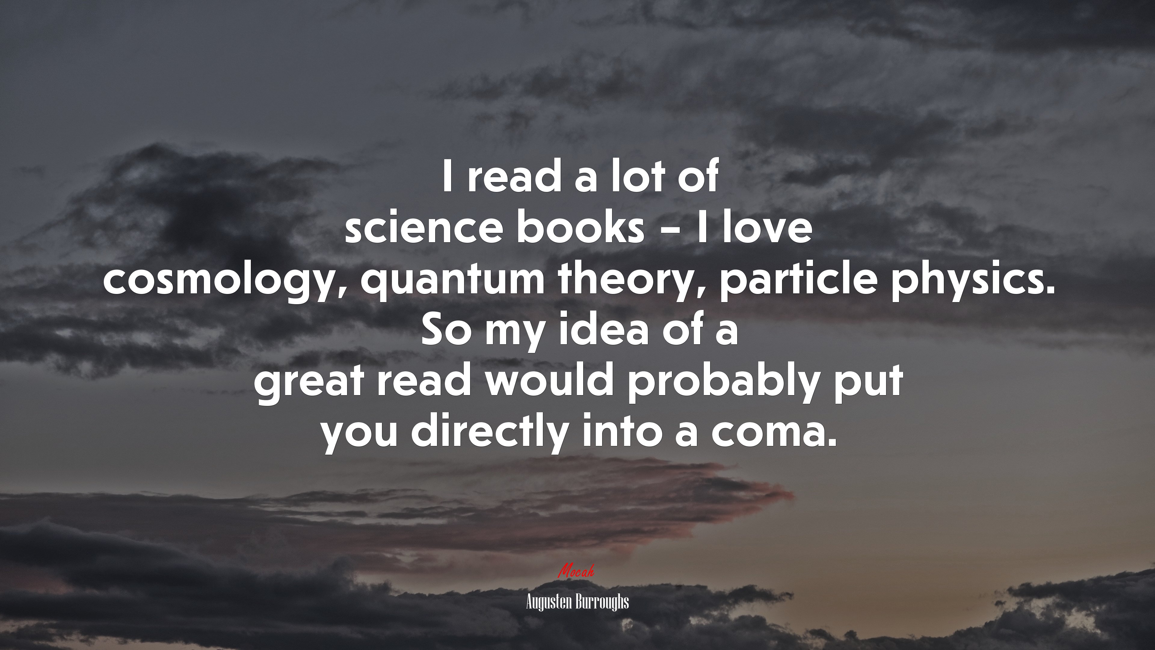 I read a lot of science books – I love cosmology, quantum theory, particle physics. So my idea of a great read would probably put you directly into a coma. | Augusten Burroughs quote HD Wallpaper