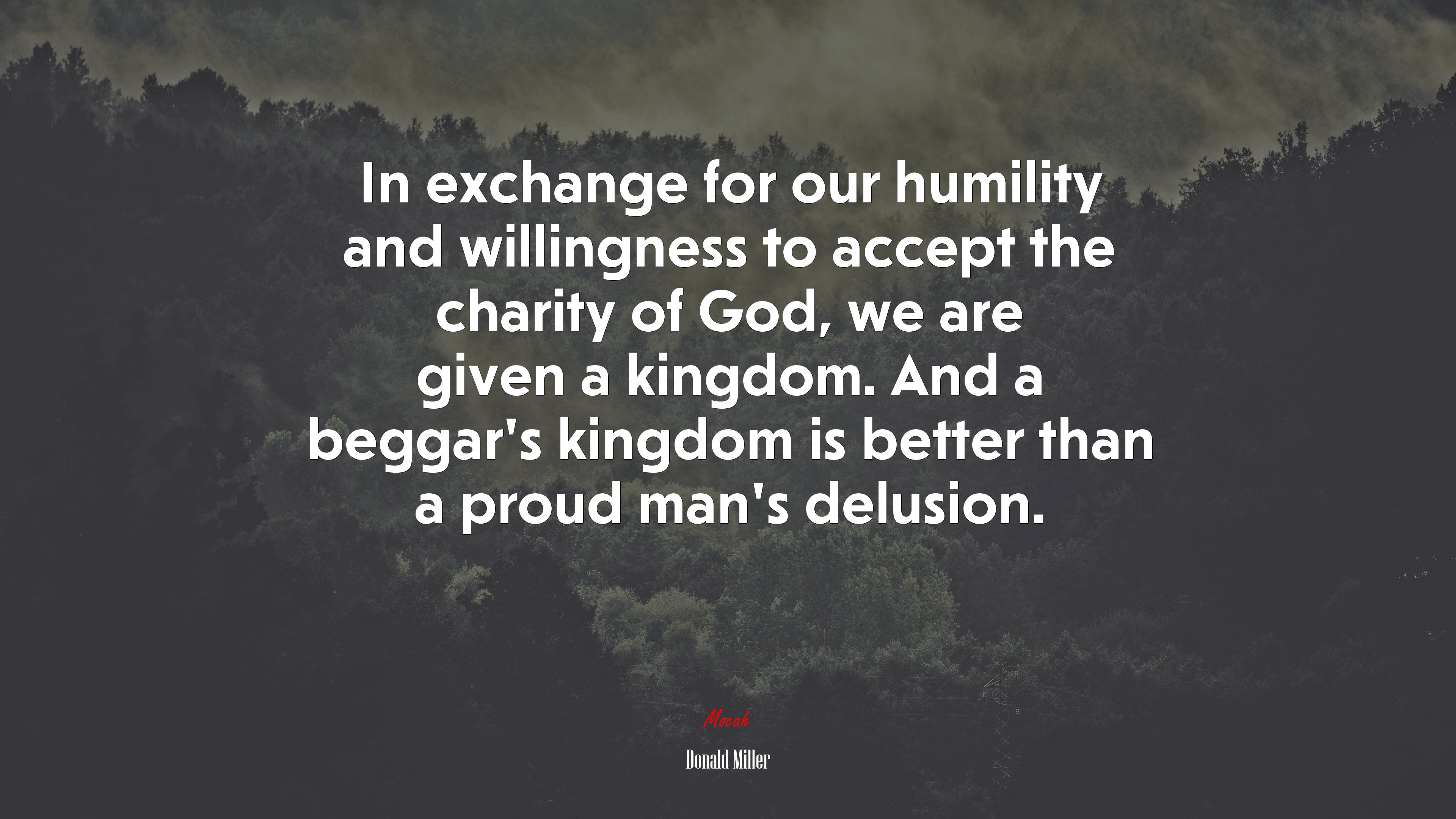 In exchange for our humility and willingness to accept the charity of God, we are given a kingdom. And a beggar’s kingdom is better than a proud man’s delusion. | Donald Miller quote HD Wallpaper