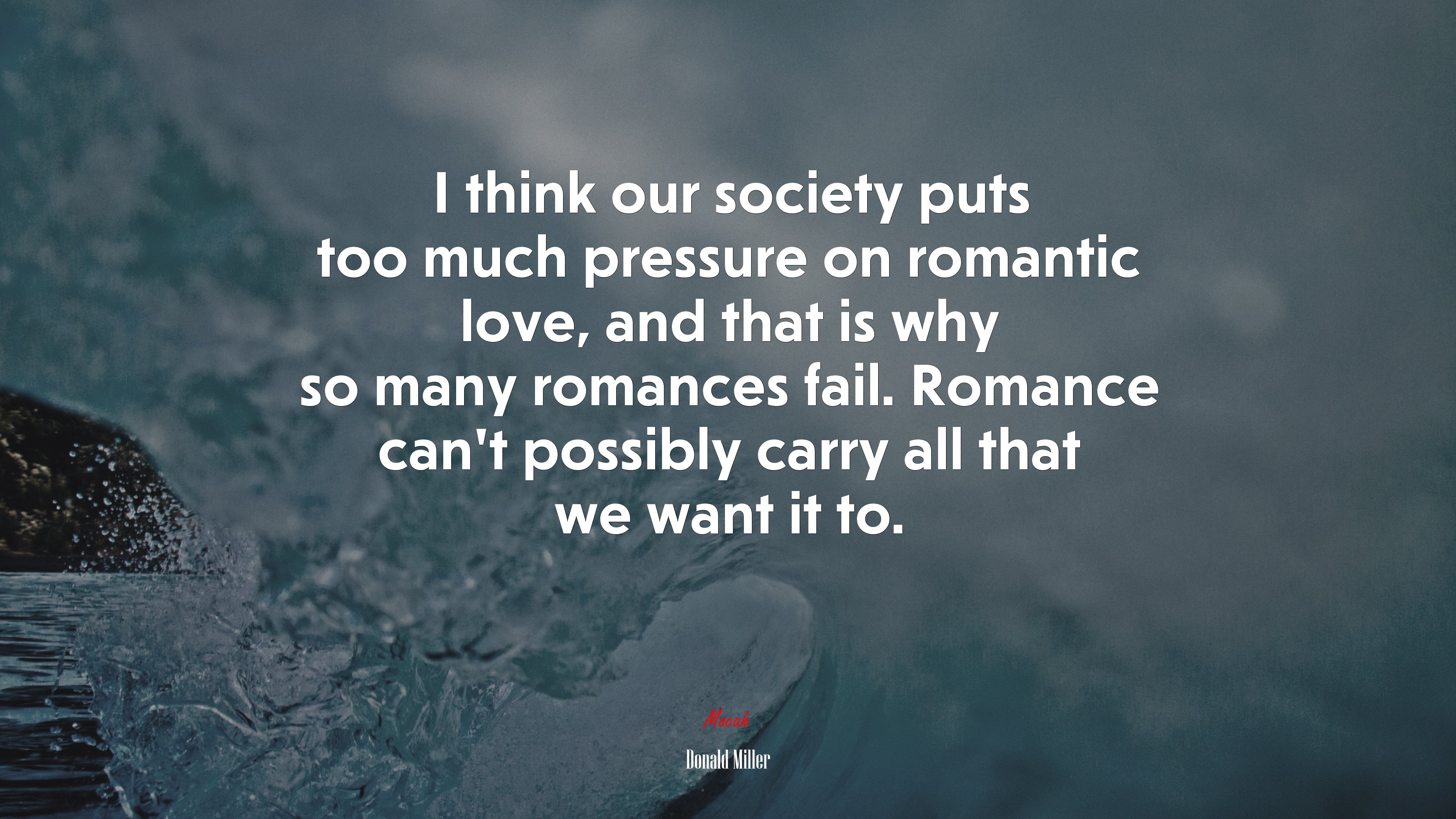 I think our society puts too much pressure on romantic love, and that is why so many romances fail. Romance can’t possibly carry all that we want it to. | Donald Miller quote HD Wallpaper