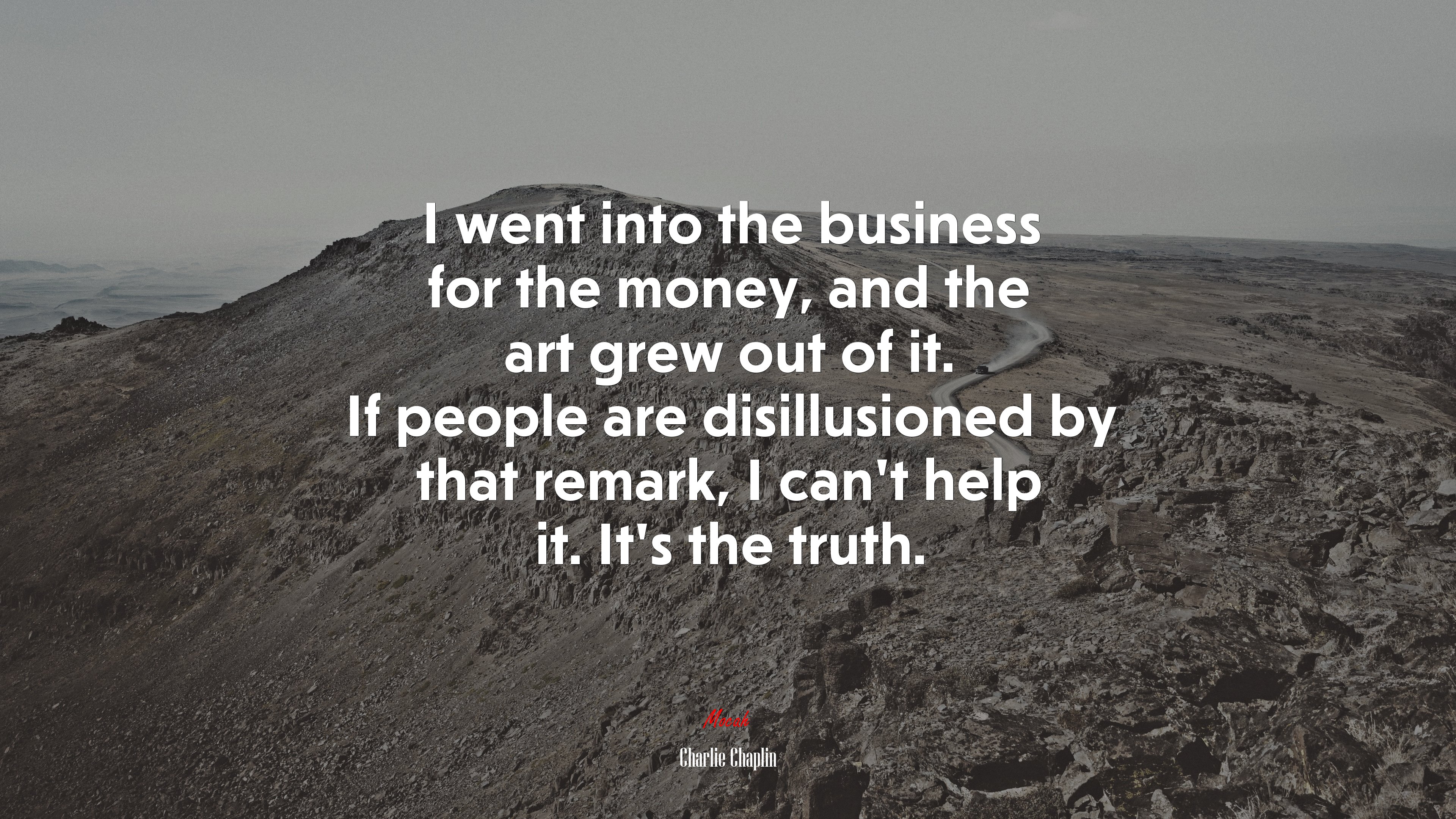I went into the business for the money, and the art grew out of it. If people are disillusioned by that remark, I can’t help it. It’s the truth. | Charlie Chaplin quote HD Wallpaper