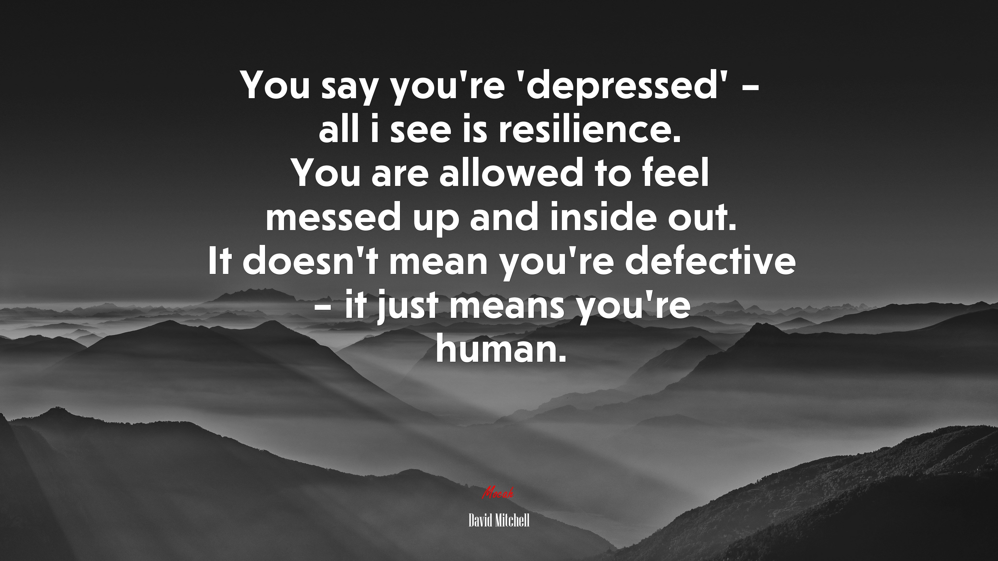 You say you’re ‘depressed’ – all i see is resilience. You are allowed to feel messed up and inside out. It doesn’t mean you’re defective – it just means you’re human. | David Mitchell quote HD Wallpaper