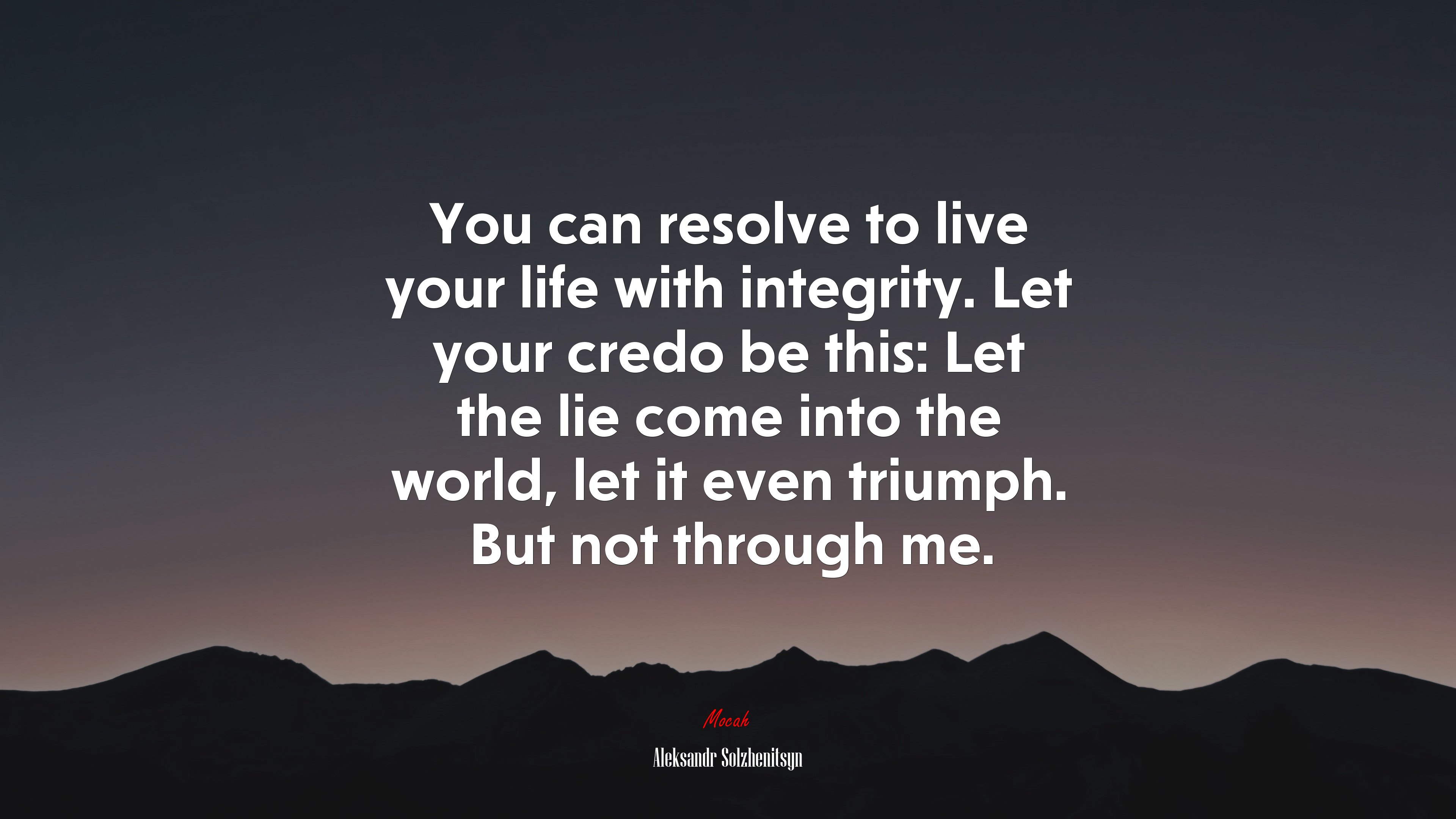 You can resolve to live your life with integrity. Let your credo be this: Let the lie come into the world, let it even triumph. But not through me. | Aleksandr Solzhenitsyn quote HD Wallpaper
