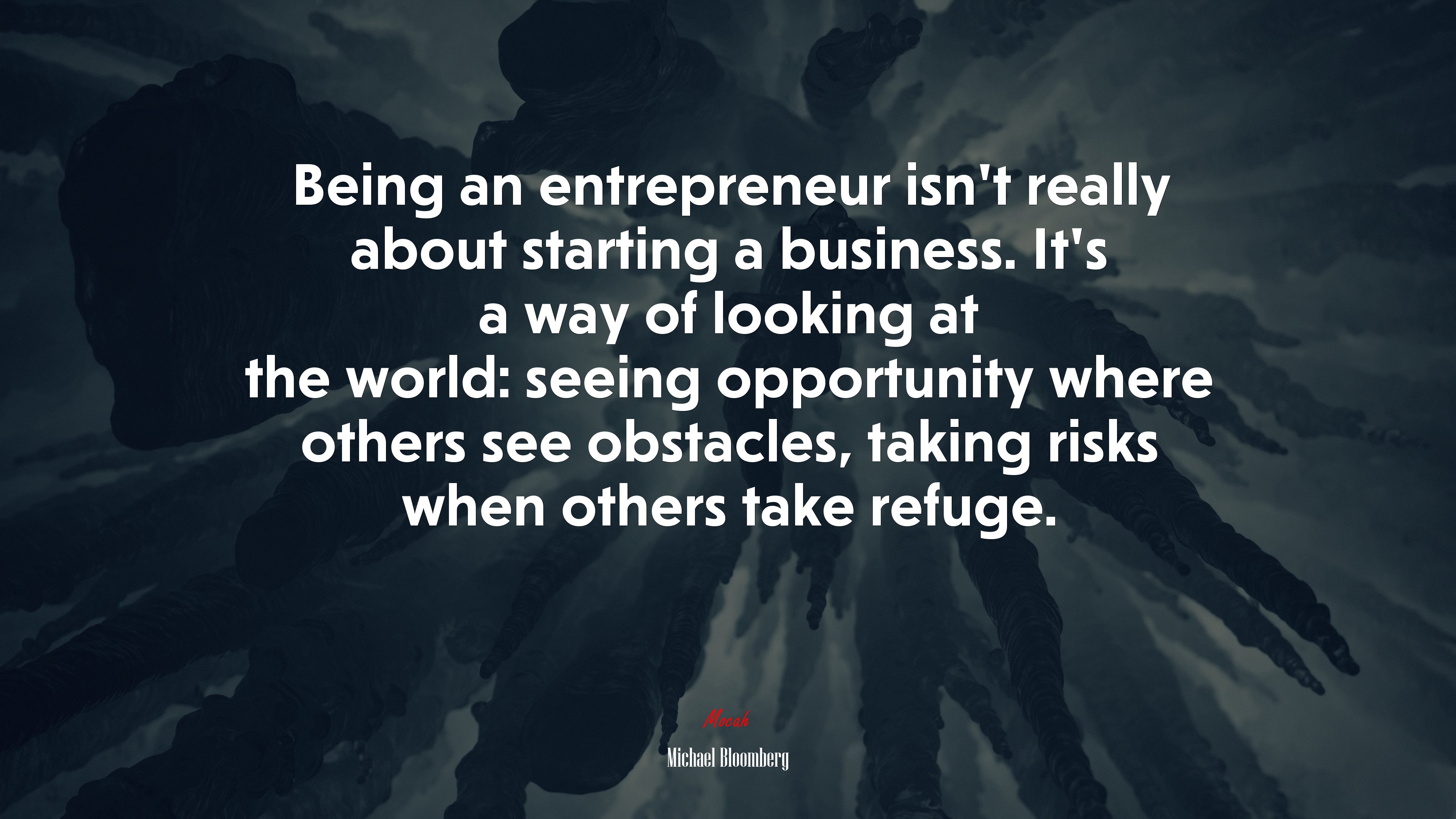 Being an entrepreneur isn’t really about starting a business. It’s a way of looking at the world: seeing opportunity where others see obstacles, taking risks when others take refuge. | Michael Bloomberg quote HD Wallpaper
