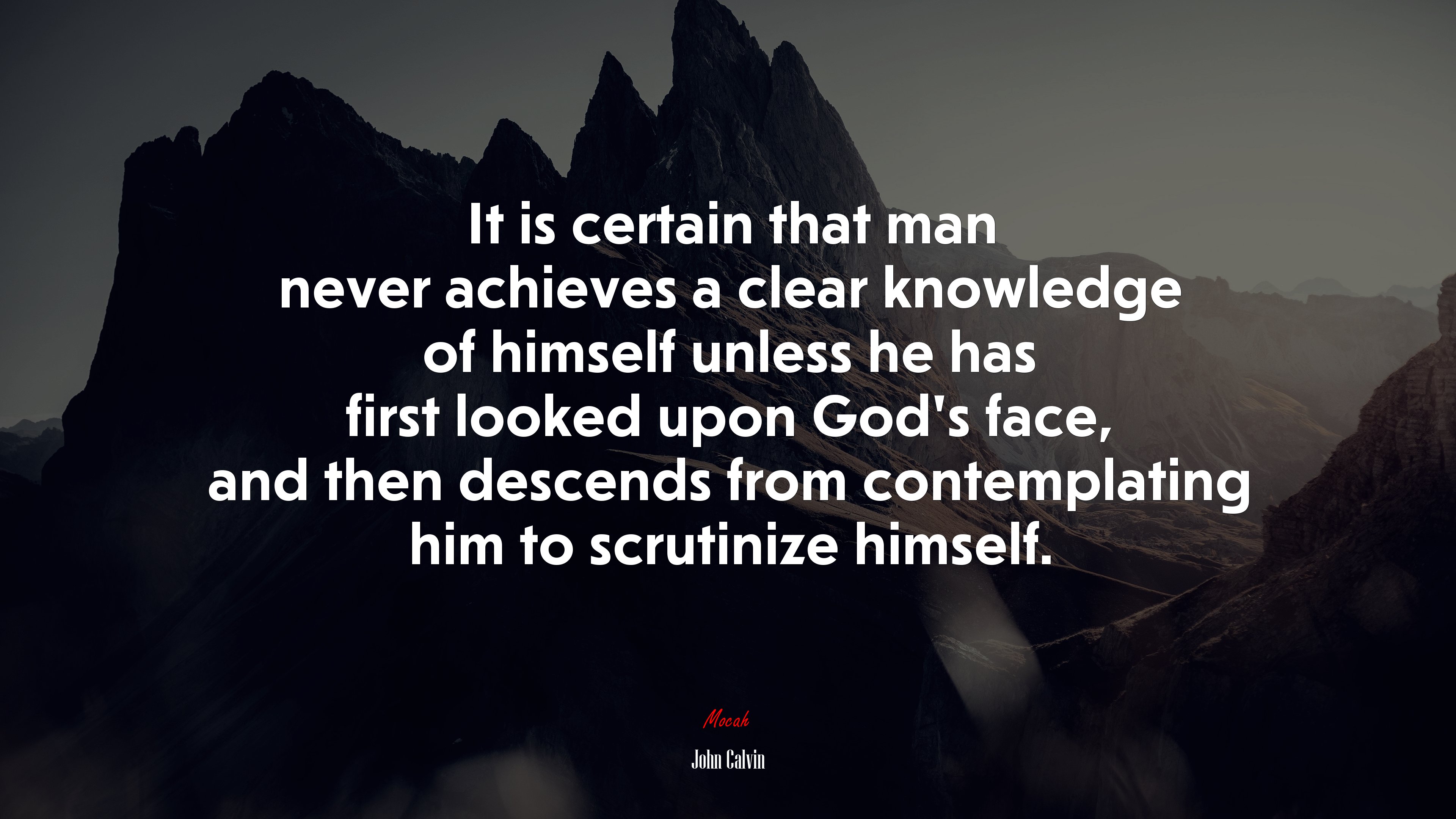 It is certain that man never achieves a clear knowledge of himself unless he has first looked upon God’s face, and then descends from contemplating him to scrutinize himself. | John Calvin quote HD Wallpaper