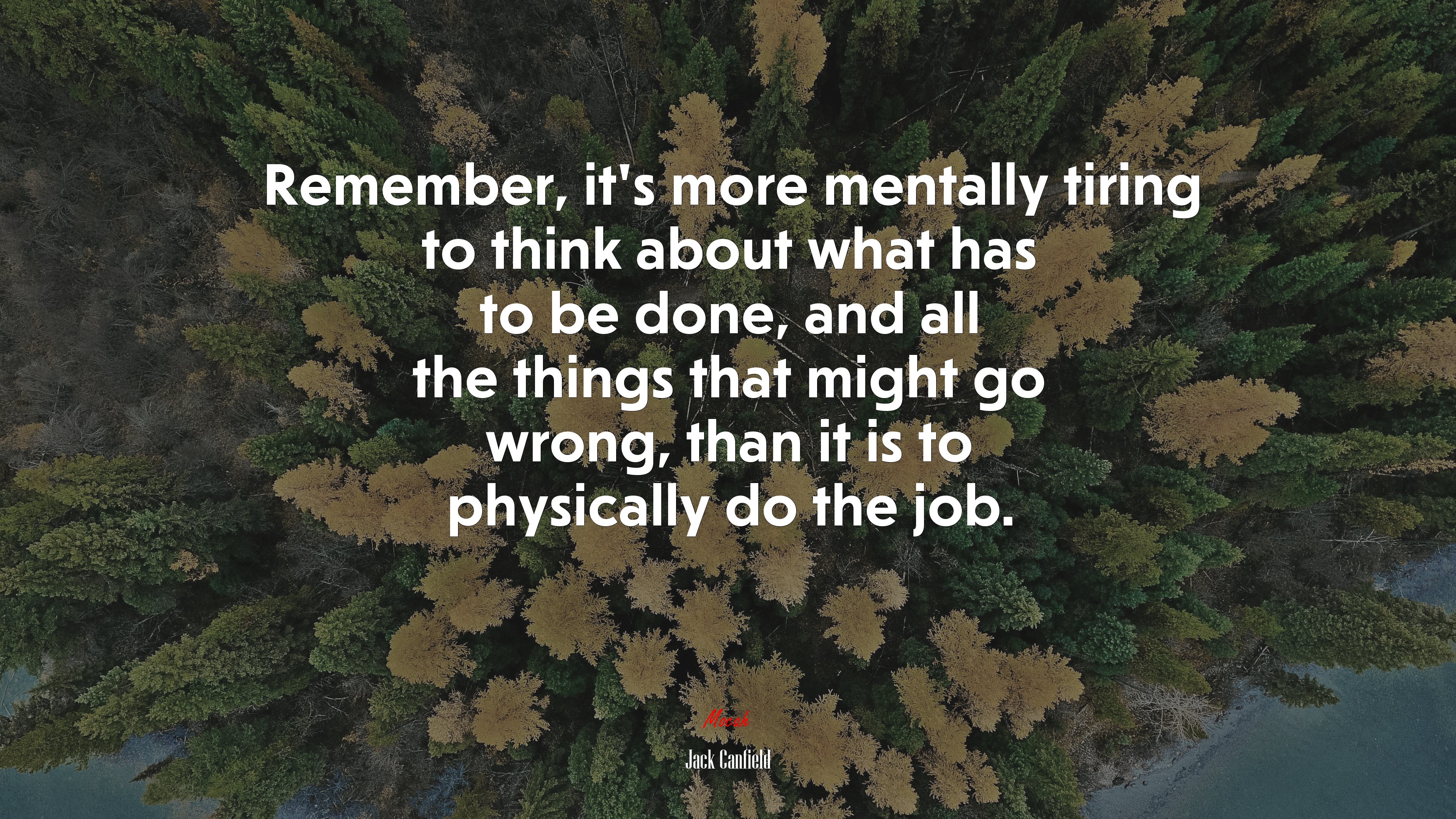 Remember, it’s more mentally tiring to think about what has to be done, and all the things that might go wrong, than it is to physically do the job. | Jack Canfield quote HD Wallpaper