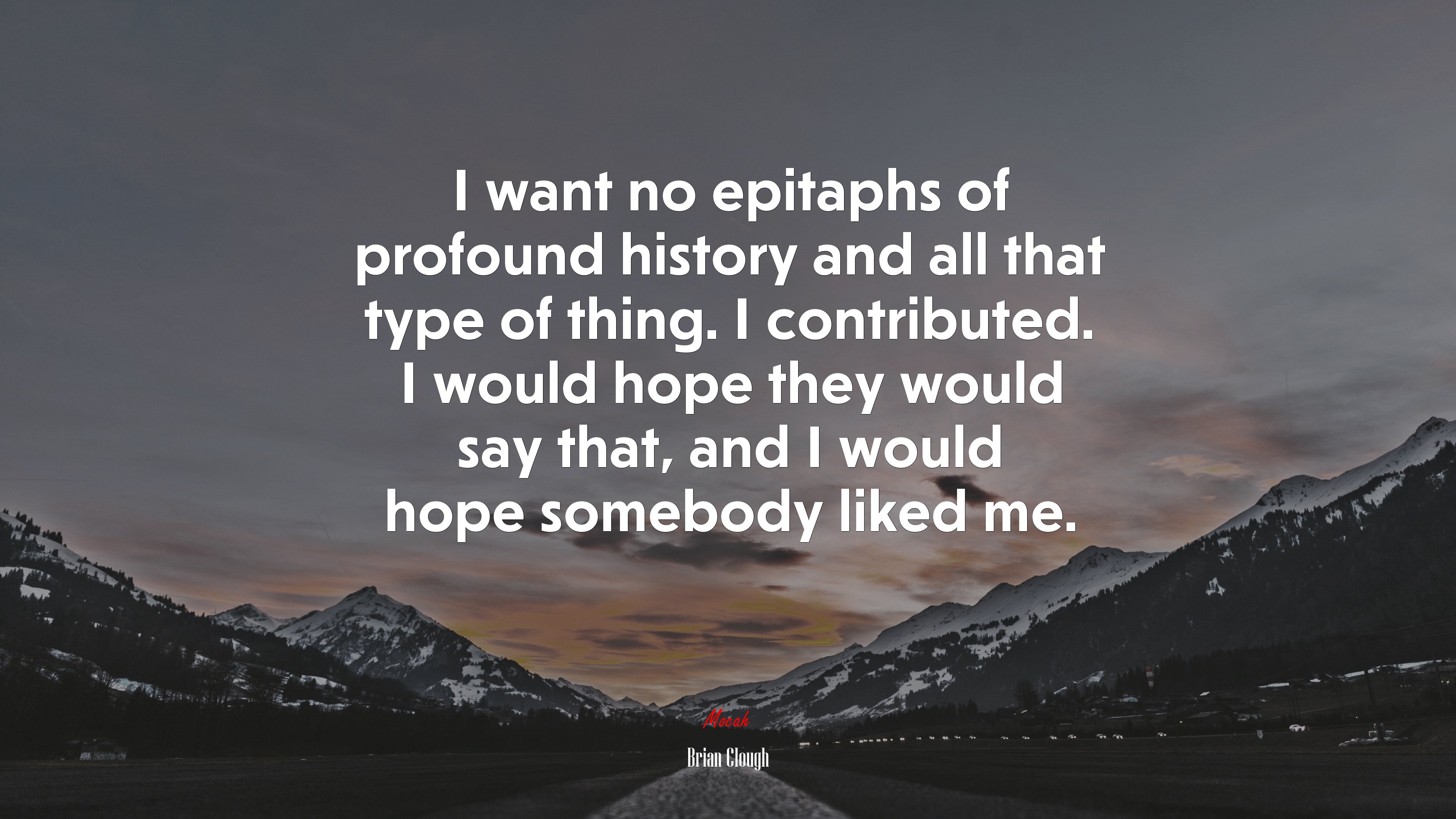 I want no epitaphs of profound history and all that type of thing. I contributed. I would hope they would say that, and I would hope somebody liked me. | Brian Clough quote HD Wallpaper