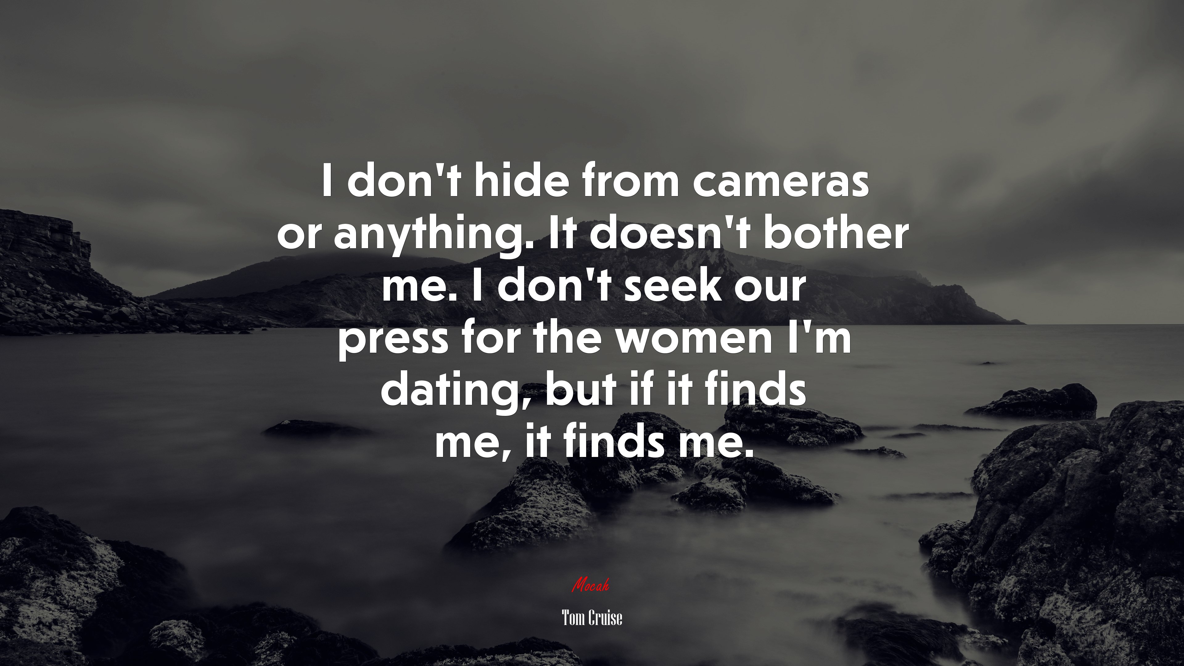 I don’t hide from cameras or anything. It doesn’t bother me. I don’t seek our press for the women I’m dating, but if it finds me, it finds me. | Tom Cruise quote HD Wallpaper