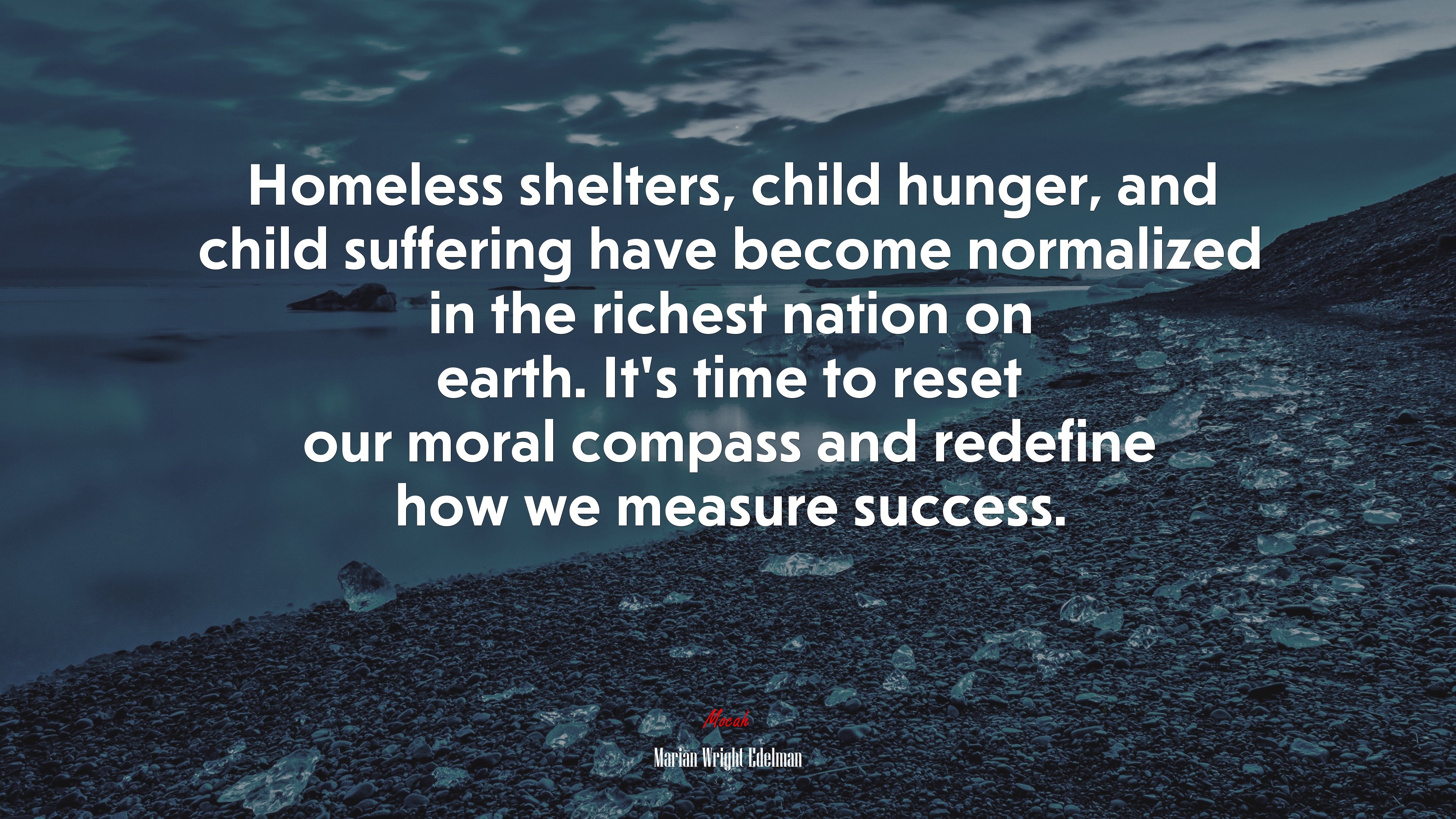 Homeless shelters, child hunger, and child suffering have become normalized in the richest nation on earth. It’s time to reset our moral compass and redefine how we measure success. | Marian Wright Edelman quote HD Wallpaper