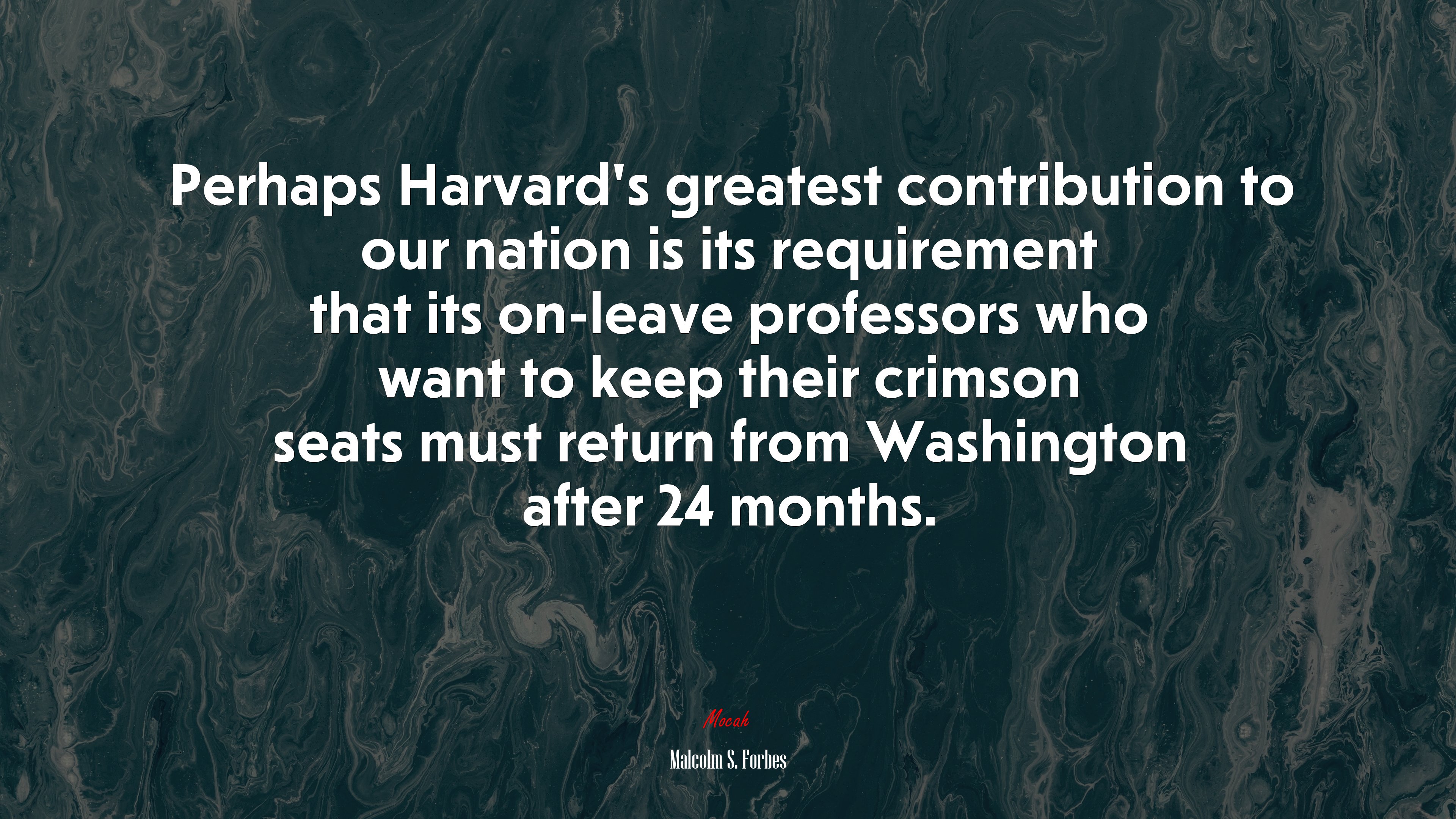 Perhaps Harvard’s greatest contribution to our nation is its requirement that its on-leave professors who want to keep their crimson seats must return from Washington after 24 months. | Malcolm S. Forbes quote HD Wallpaper