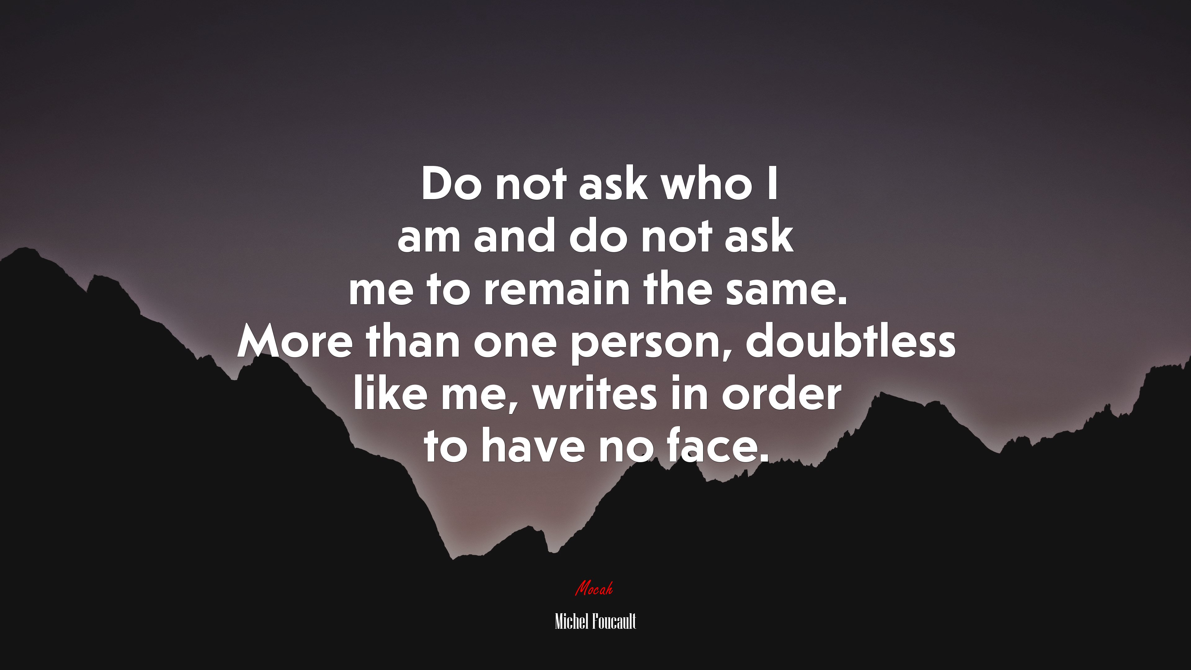 Do not ask who I am and do not ask me to remain the same. More than one person, doubtless like me, writes in order to have no face. | Michel Foucault quote HD Wallpaper