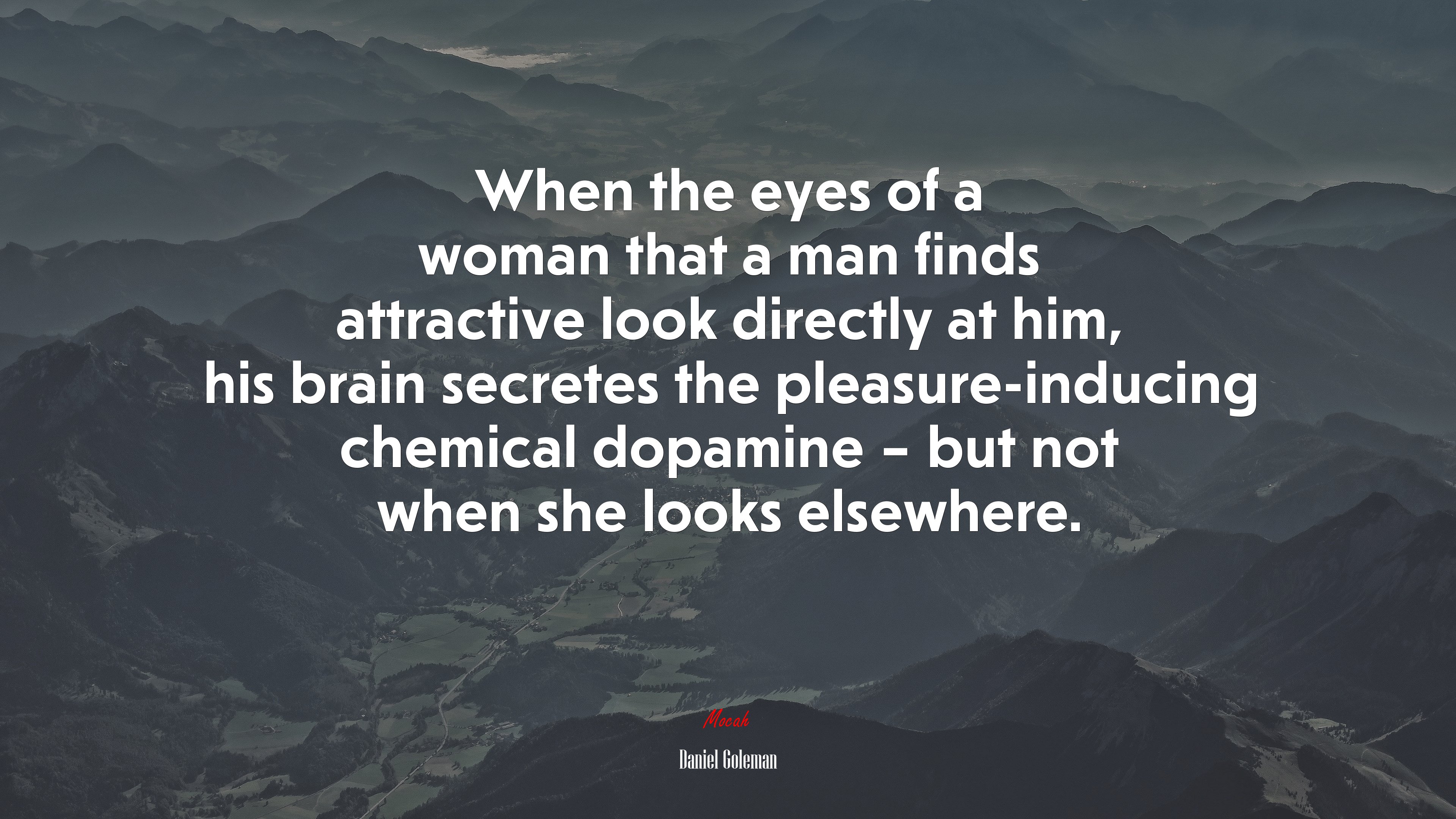 When the eyes of a woman that a man finds attractive look directly at him, his brain secretes the pleasure-inducing chemical dopamine – but not when she looks elsewhere. | Daniel Goleman quote HD Wallpaper