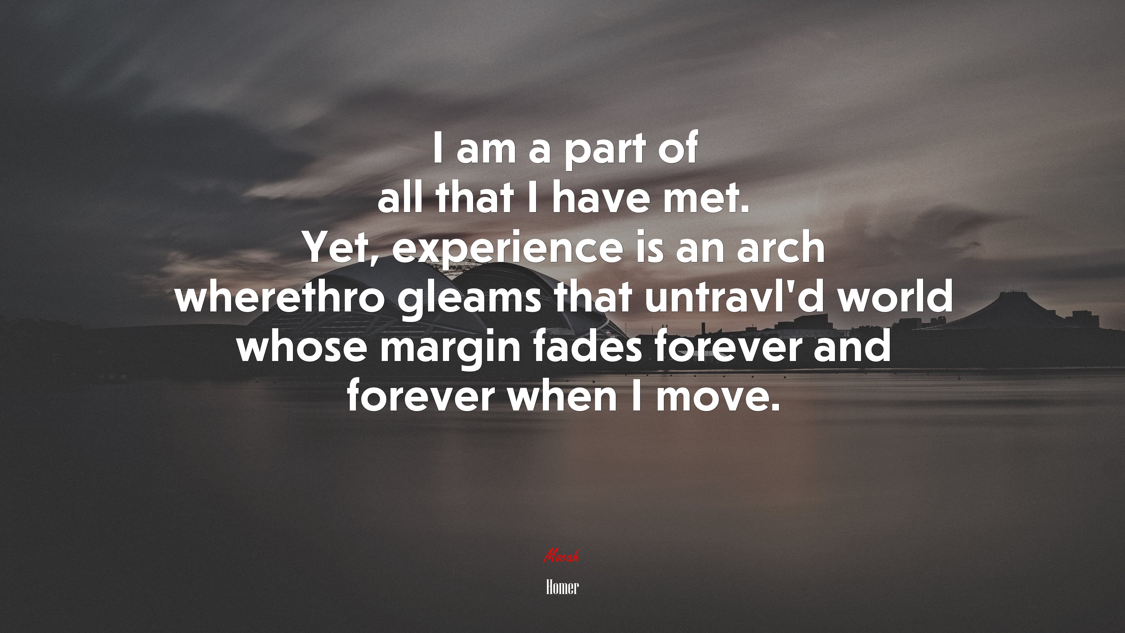 I am a part of all that I have met. Yet, experience is an arch wherethro gleams that untravl’d world whose margin fades forever and forever when I move. | Homer quote HD Wallpaper