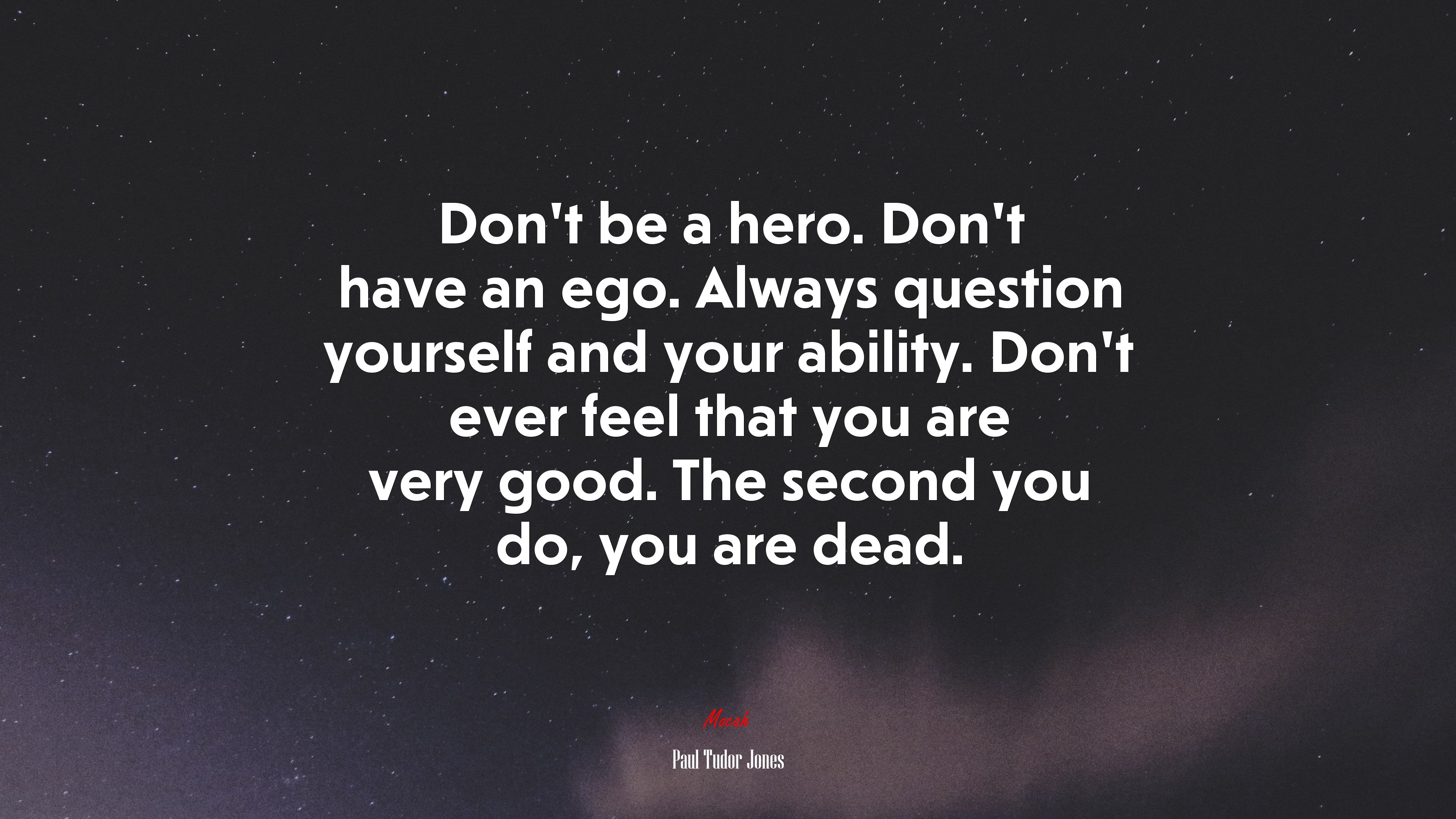 Don’t be a hero. Don’t have an ego. Always question yourself and your ability. Don’t ever feel that you are very good. The second you do, you are dead. | Paul Tudor Jones quote HD Wallpaper