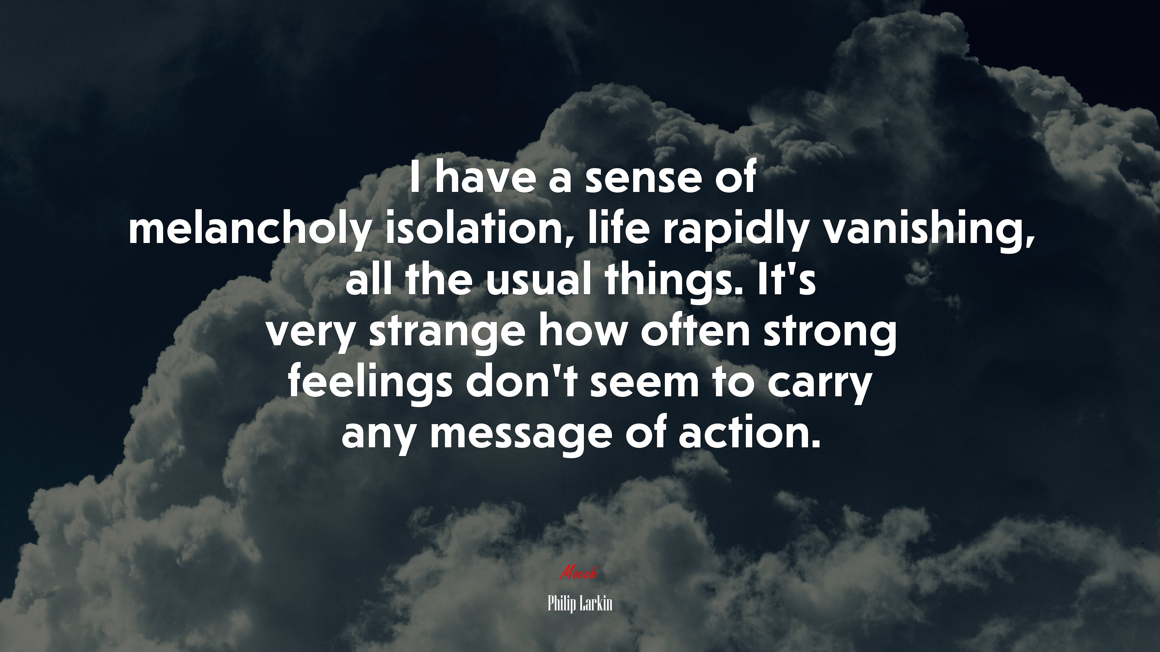 I have a sense of melancholy isolation, life rapidly vanishing, all the usual things. It’s very strange how often strong feelings don’t seem to carry any message of action. | Philip Larkin quote HD Wallpaper