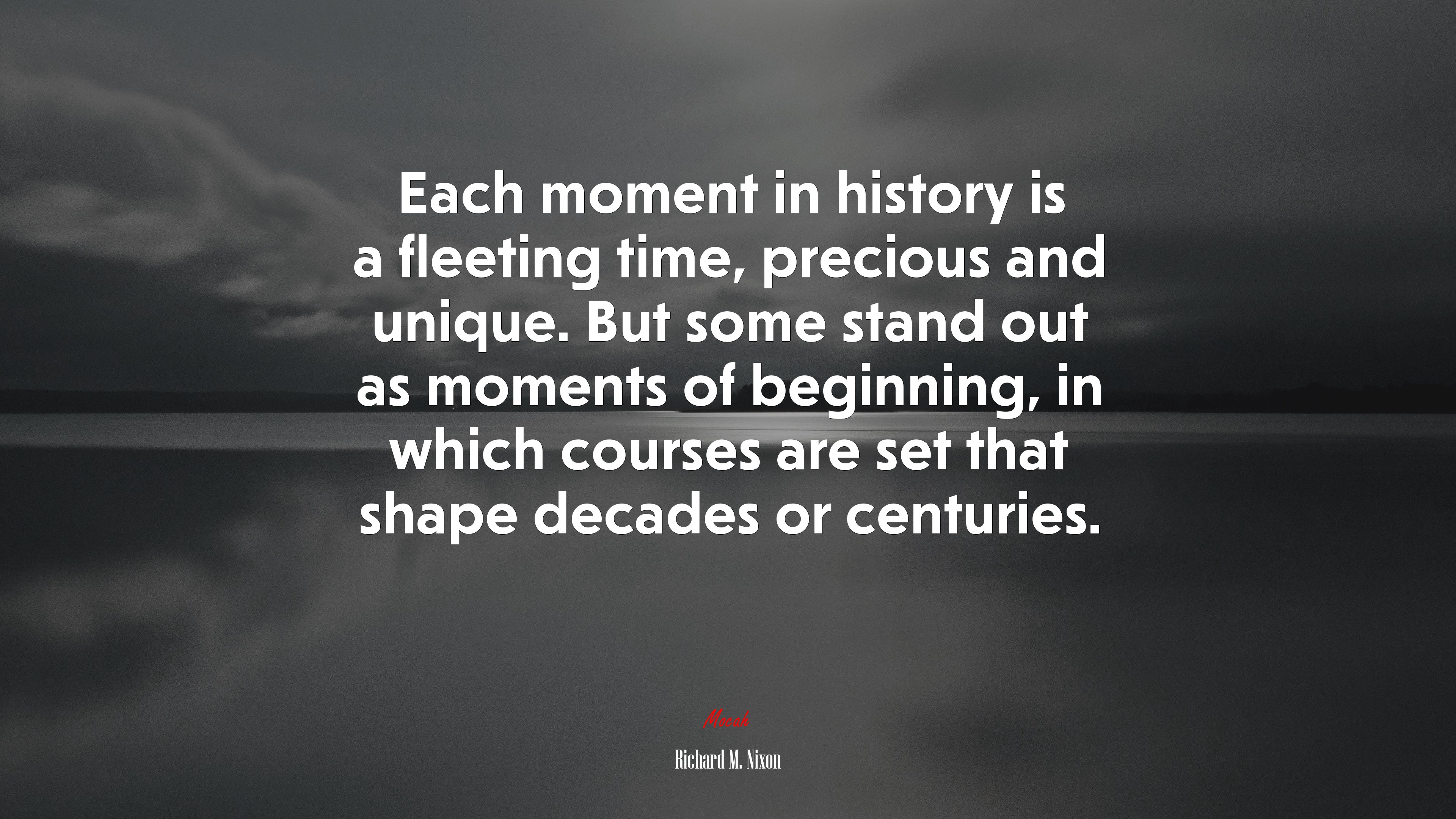 Each moment in history is a fleeting time, precious and unique. But some stand out as moments of beginning, in which courses are set that shape decades or centuries. | Richard M. Nixon quote HD Wallpaper