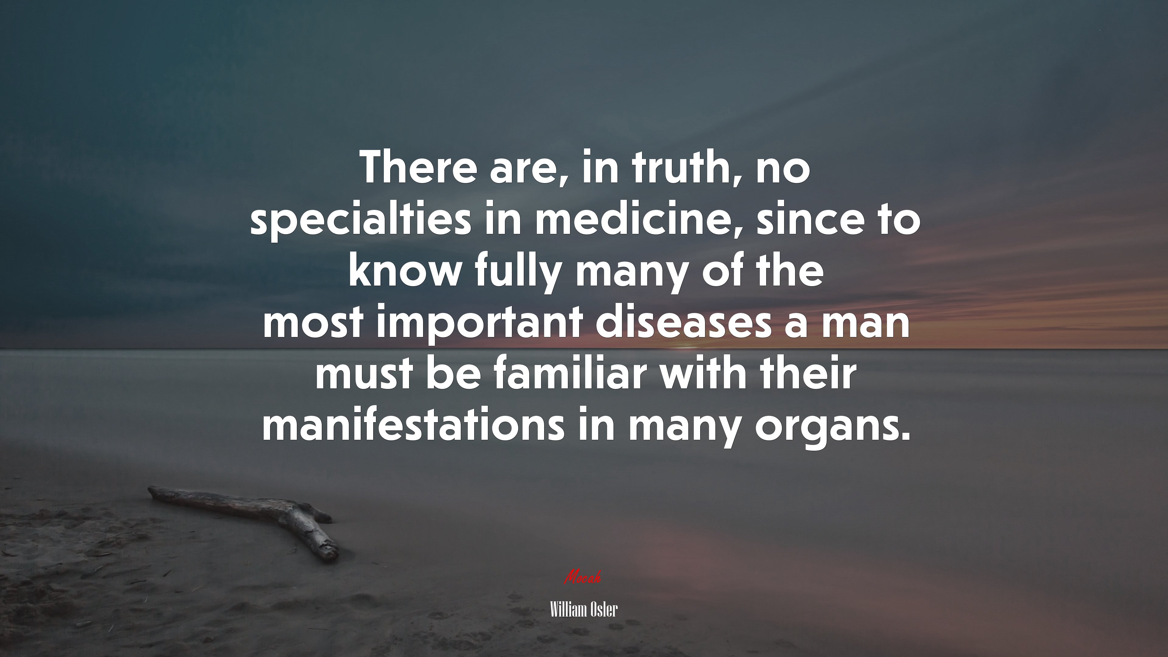 There are, in truth, no specialties in medicine, since to know fully many of the most important diseases a man must be familiar with their manifestations in many organs. | William Osler quote HD Wallpaper