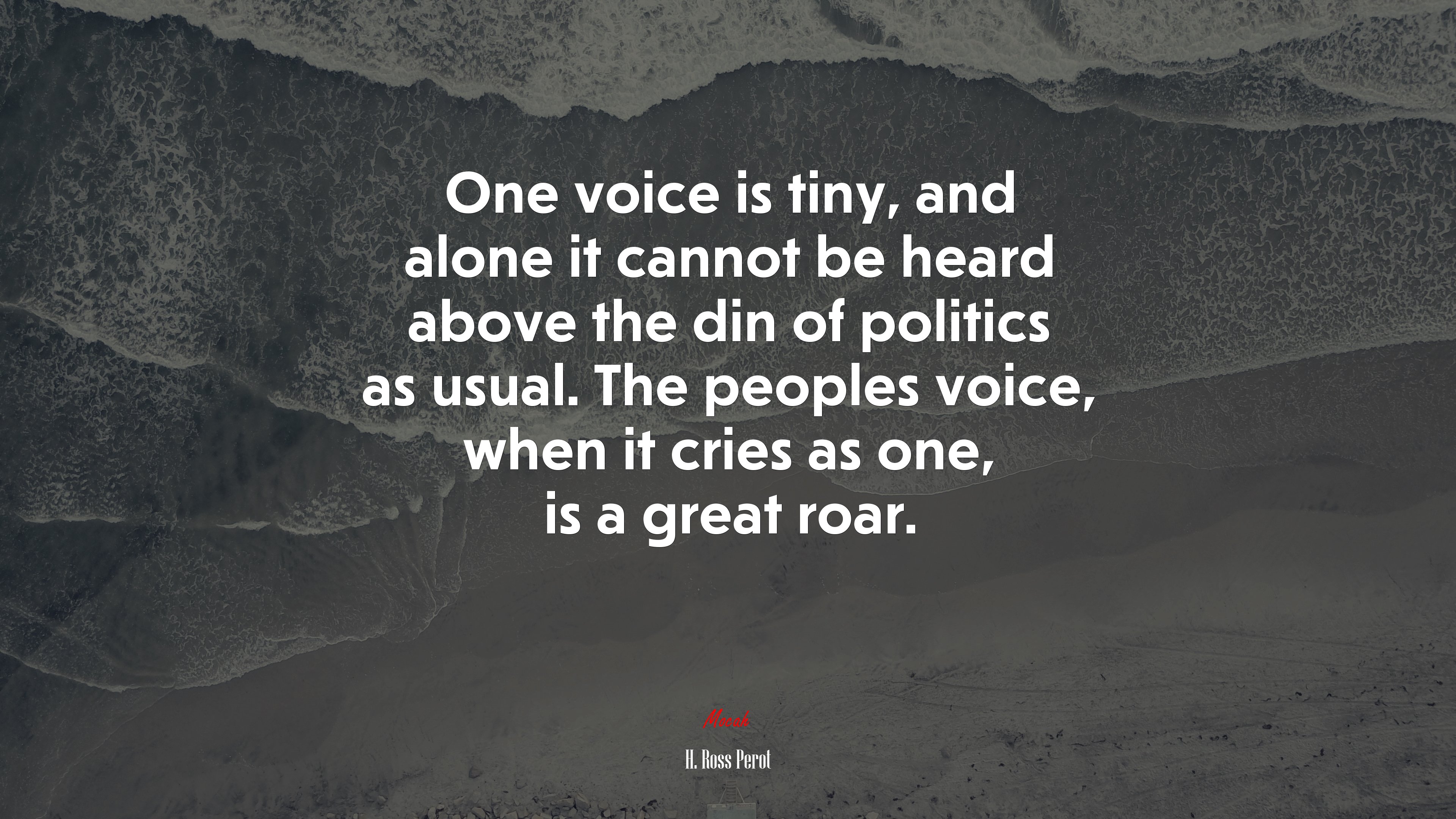 One voice is tiny, and alone it cannot be heard above the din of politics as usual. The peoples voice, when it cries as one, is a great roar. | H. Ross Perot quote HD Wallpaper