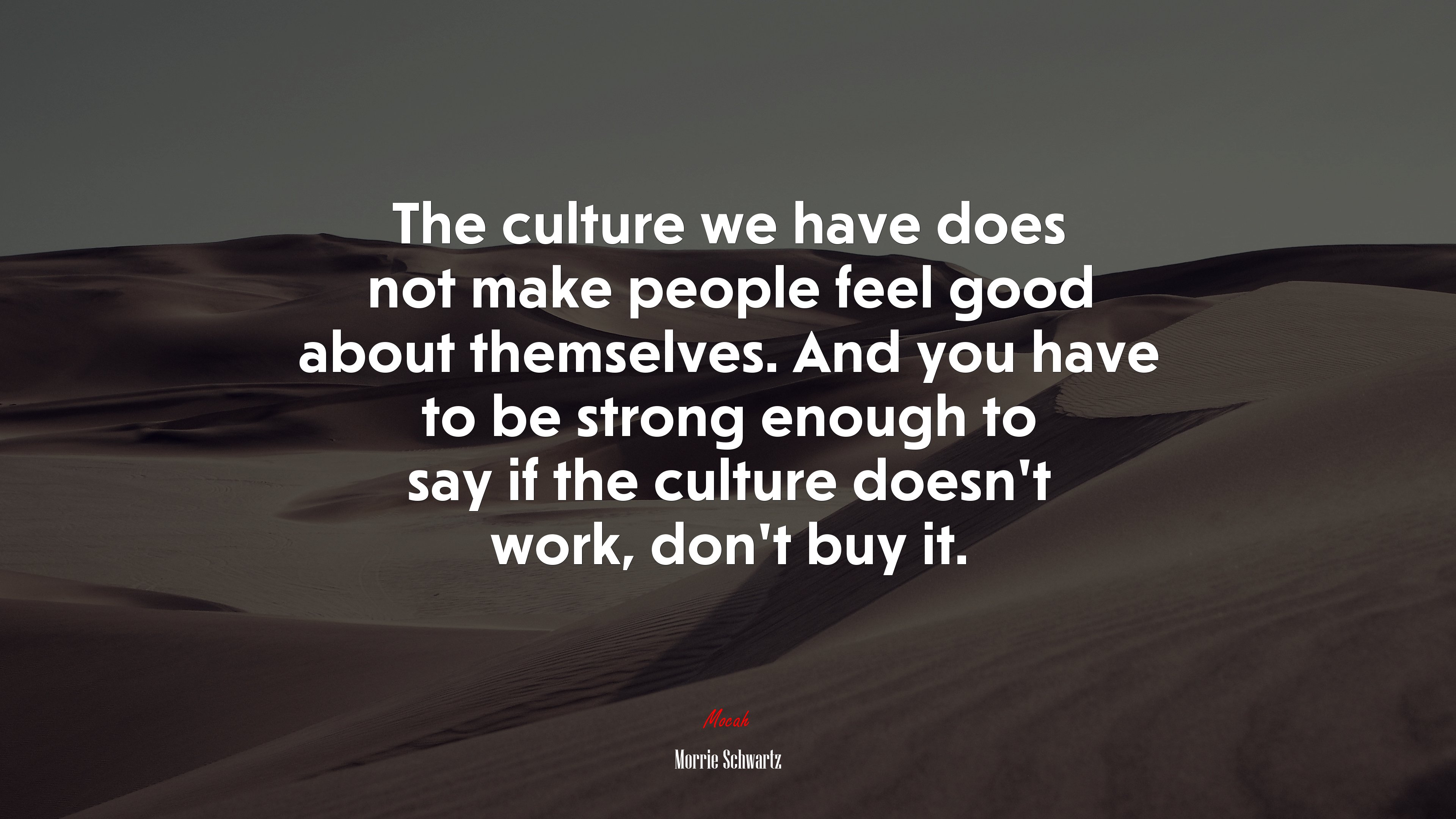 The culture we have does not make people feel good about themselves. And you have to be strong enough to say if the culture doesn’t work, don’t buy it. | Morrie Schwartz quote HD Wallpaper