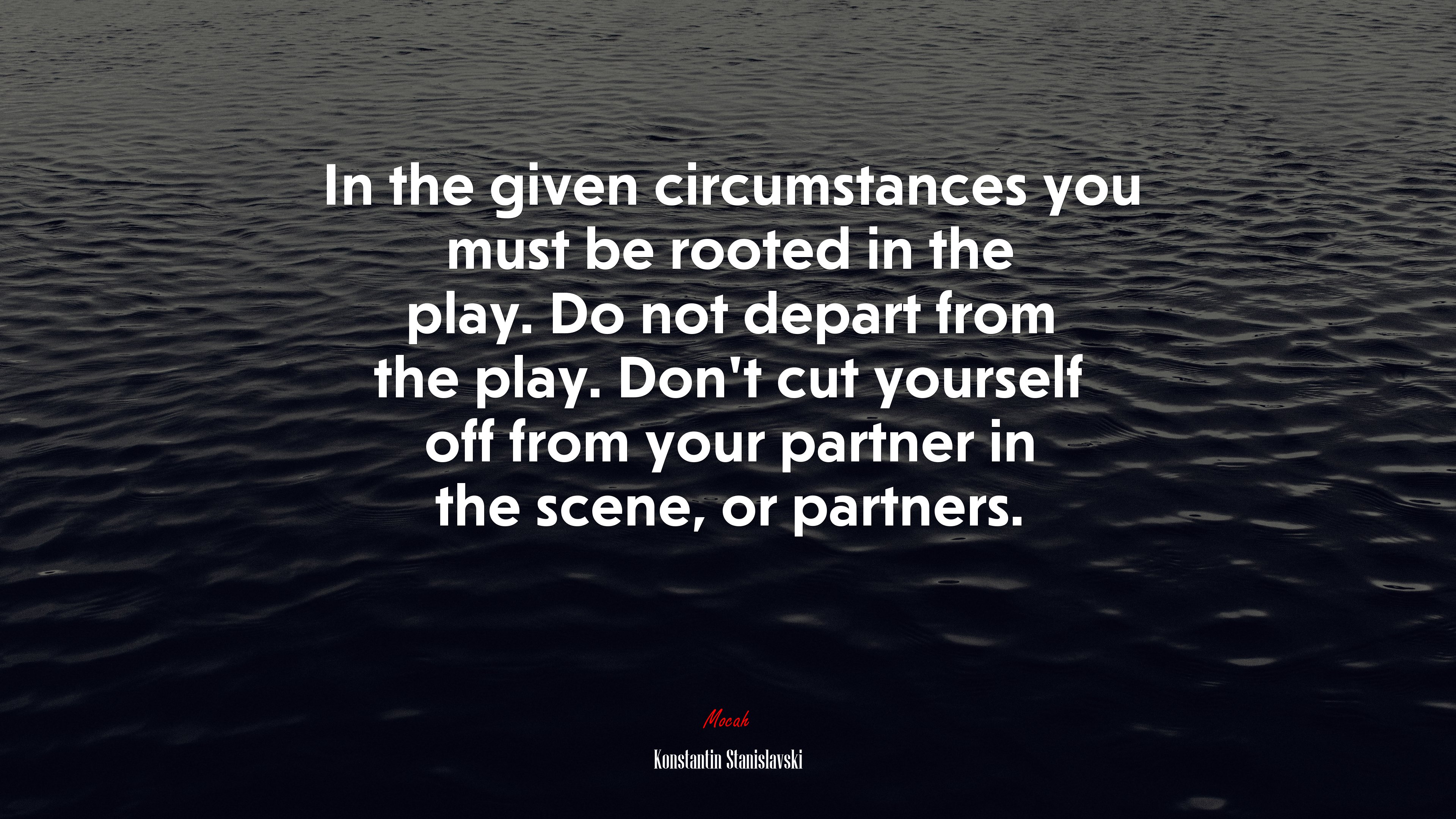 In the given circumstances you must be rooted in the play. Do not depart from the play. Don’t cut yourself off from your partner in the scene, or partners. | Konstantin Stanislavski quote HD Wallpaper