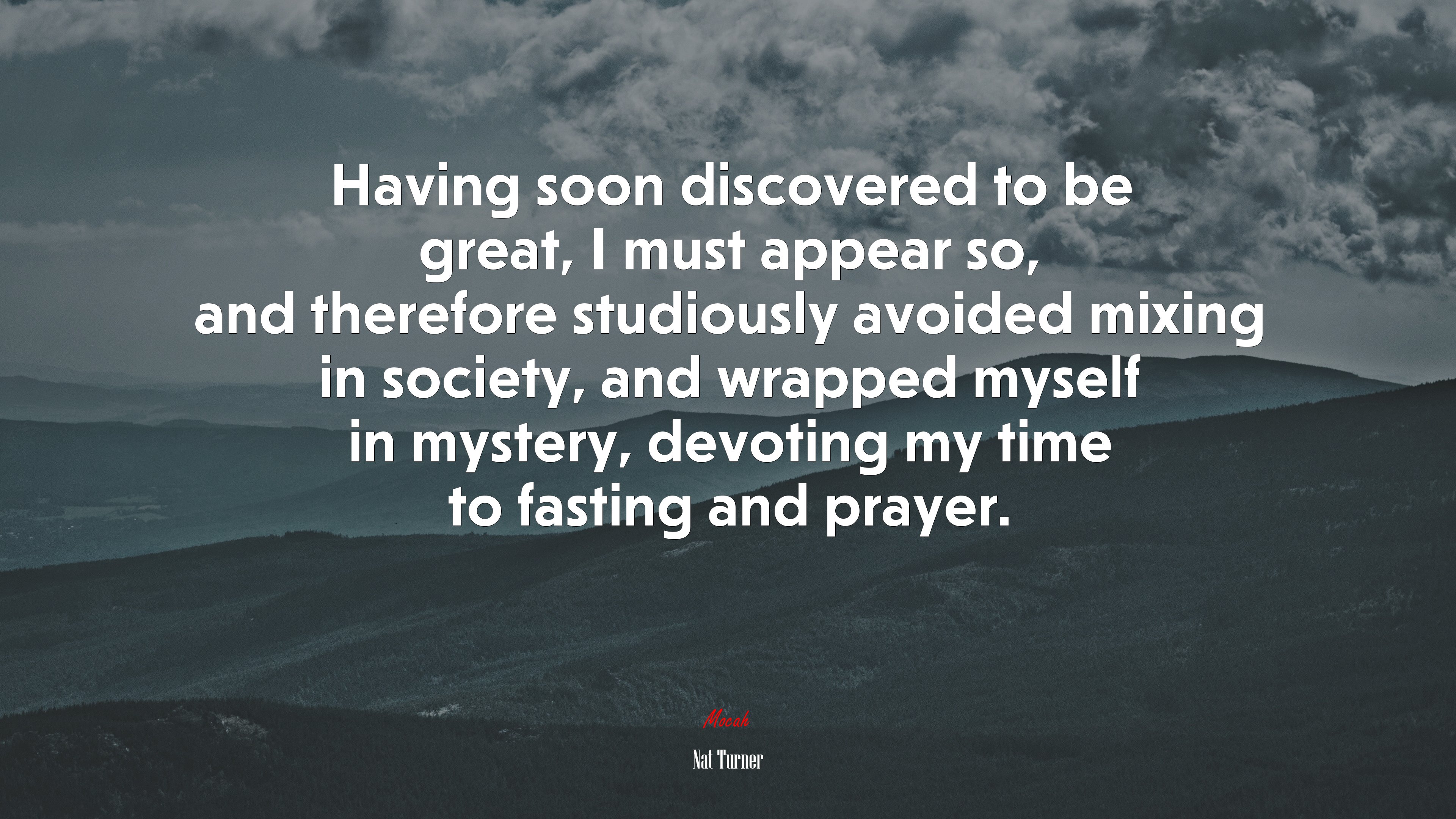 Having soon discovered to be great, I must appear so, and therefore studiously avoided mixing in society, and wrapped myself in mystery, devoting my time to fasting and prayer. | Nat Turner quote HD Wallpaper