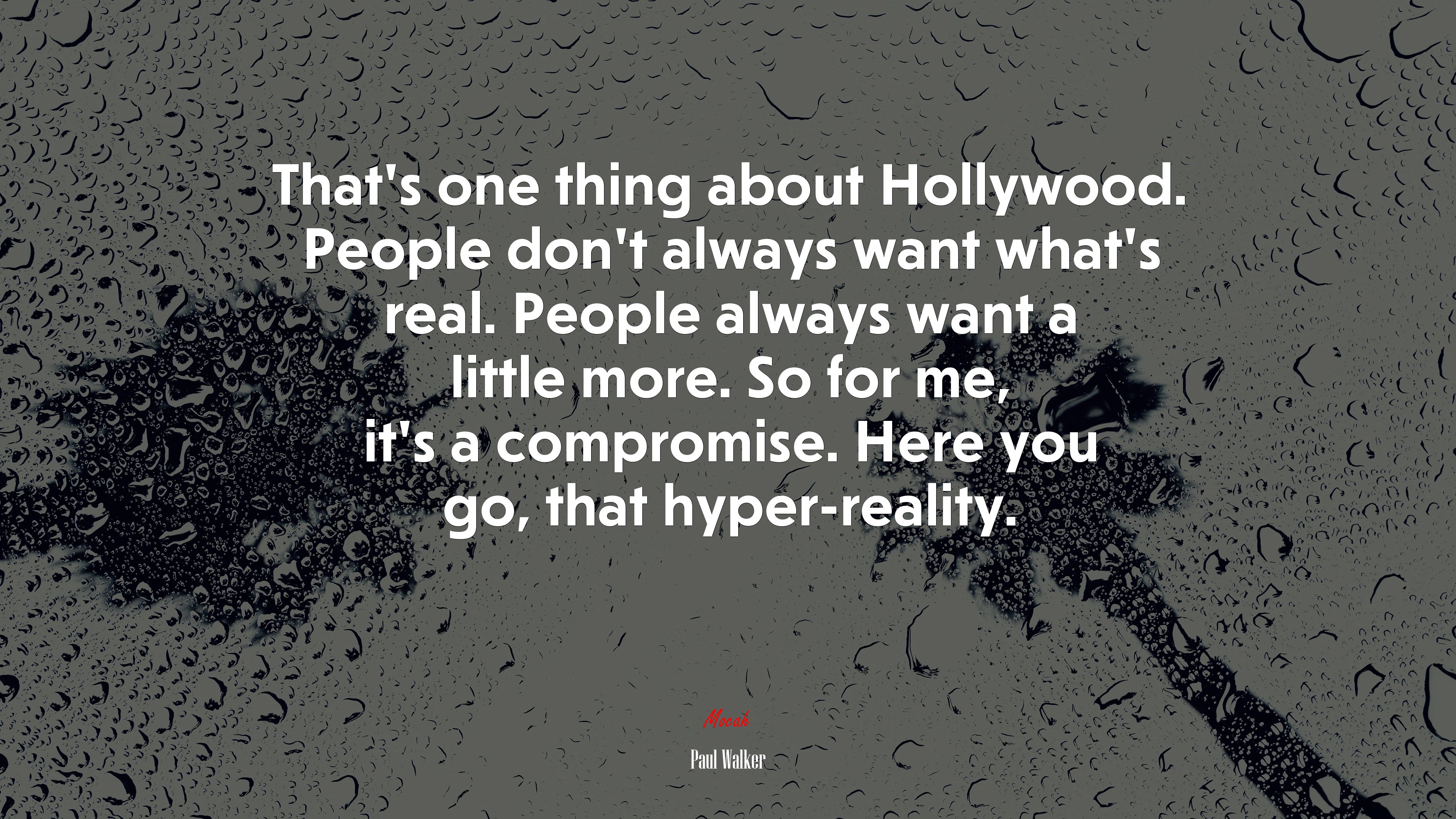 That’s one thing about Hollywood. People don’t always want what’s real. People always want a little more. So for me, it’s a compromise. Here you go, that hyper-reality. | Paul Walker quote HD Wallpaper
