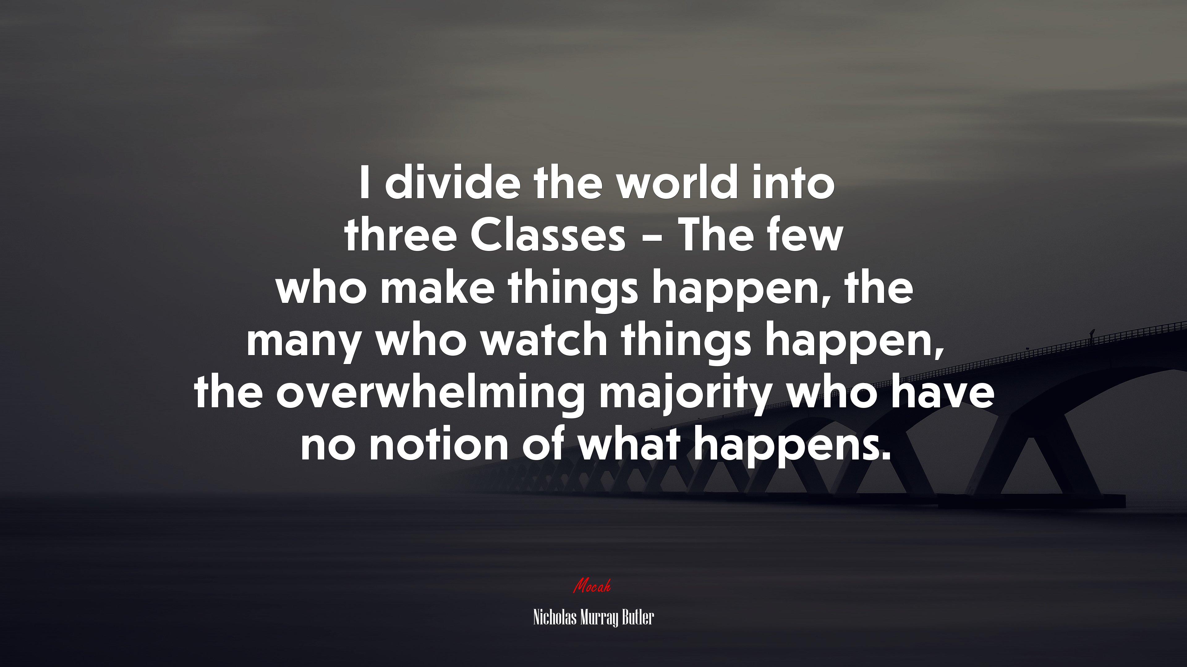 I divide the world into three Classes – The few who make things happen, the many who watch things happen, the overwhelming majority who have no notion of what happens. | Nicholas Murray Butler quote HD Wallpaper