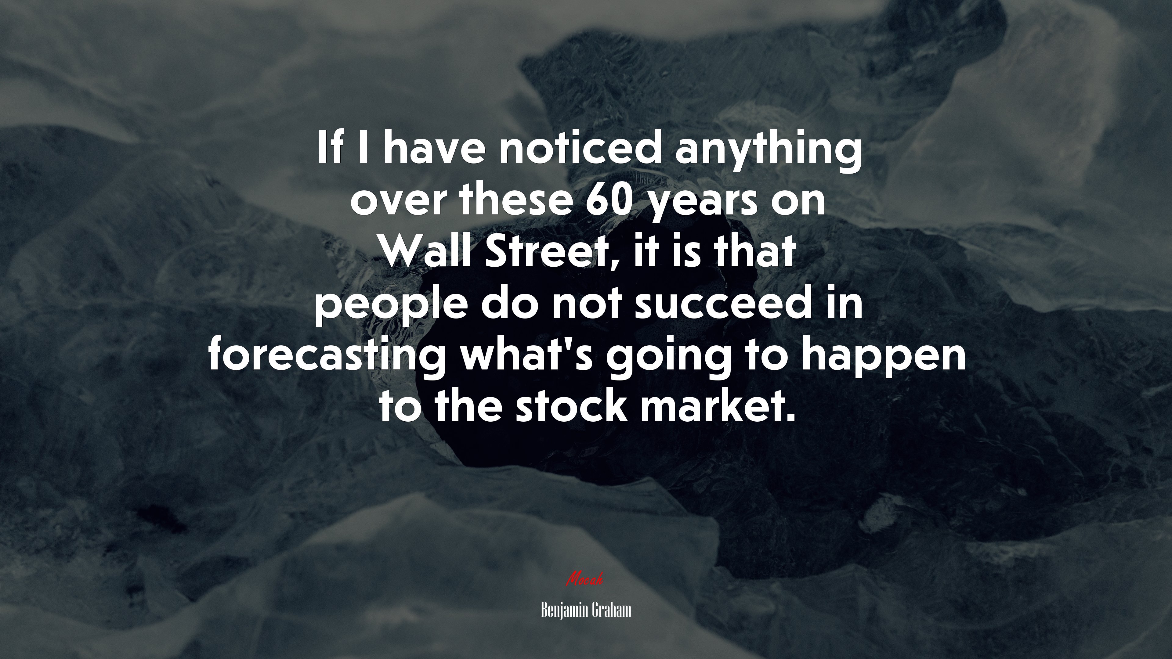 If I have noticed anything over these 60 years on Wall Street, it is that people do not succeed in forecasting what’s going to happen to the stock market. | Benjamin Graham quote HD Wallpaper