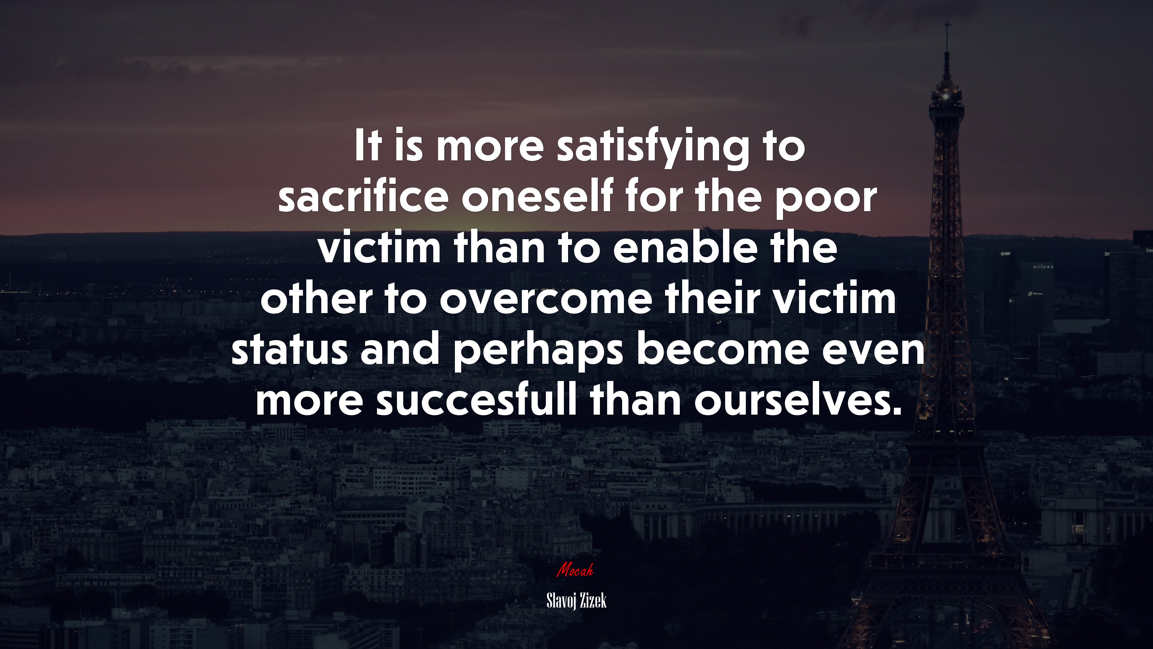 It is more satisfying to sacrifice oneself for the poor victim than to enable the other to overcome their victim status and perhaps become even more succesfull than ourselves. | Slavoj Žižek quote HD Wallpaper