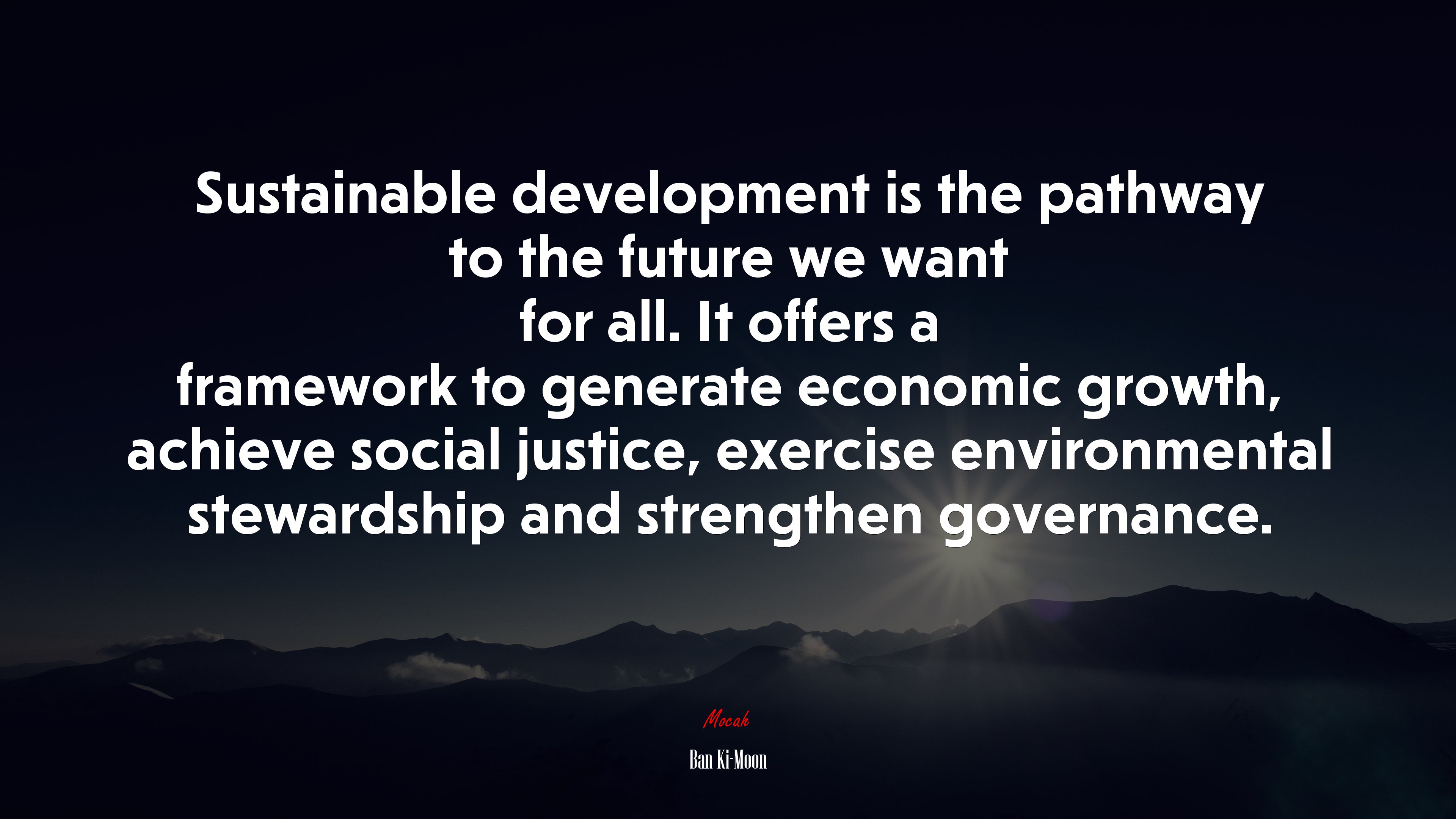 Sustainable development is the pathway to the future we want for all. It offers a framework to generate economic growth, achieve social justice, exercise environmental stewardship and strengthen governance. | Ban Ki-Moon quote HD Wallpaper