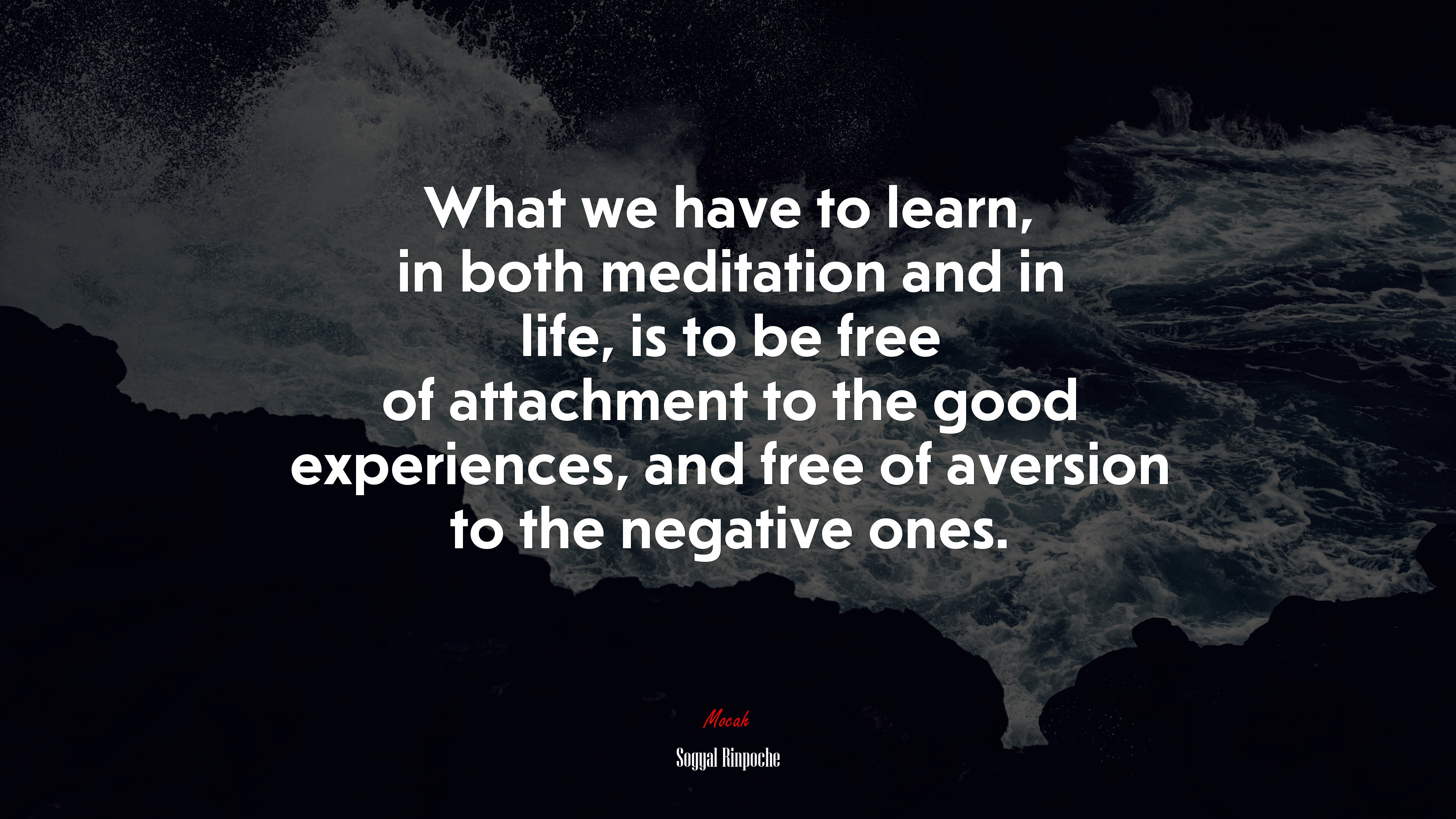 What we have to learn, in both meditation and in life, is to be free of attachment to the good experiences, and free of aversion to the negative ones. | Sogyal Rinpoche quote HD Wallpaper