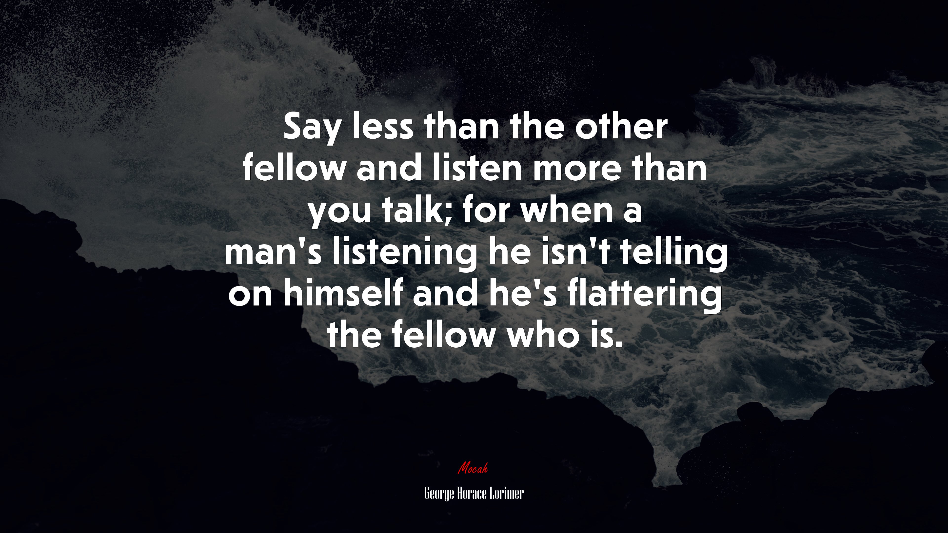 Say less than the other fellow and listen more than you talk; for when a man’s listening he isn’t telling on himself and he’s flattering the fellow who is. | George Horace Lorimer quote HD Wallpaper