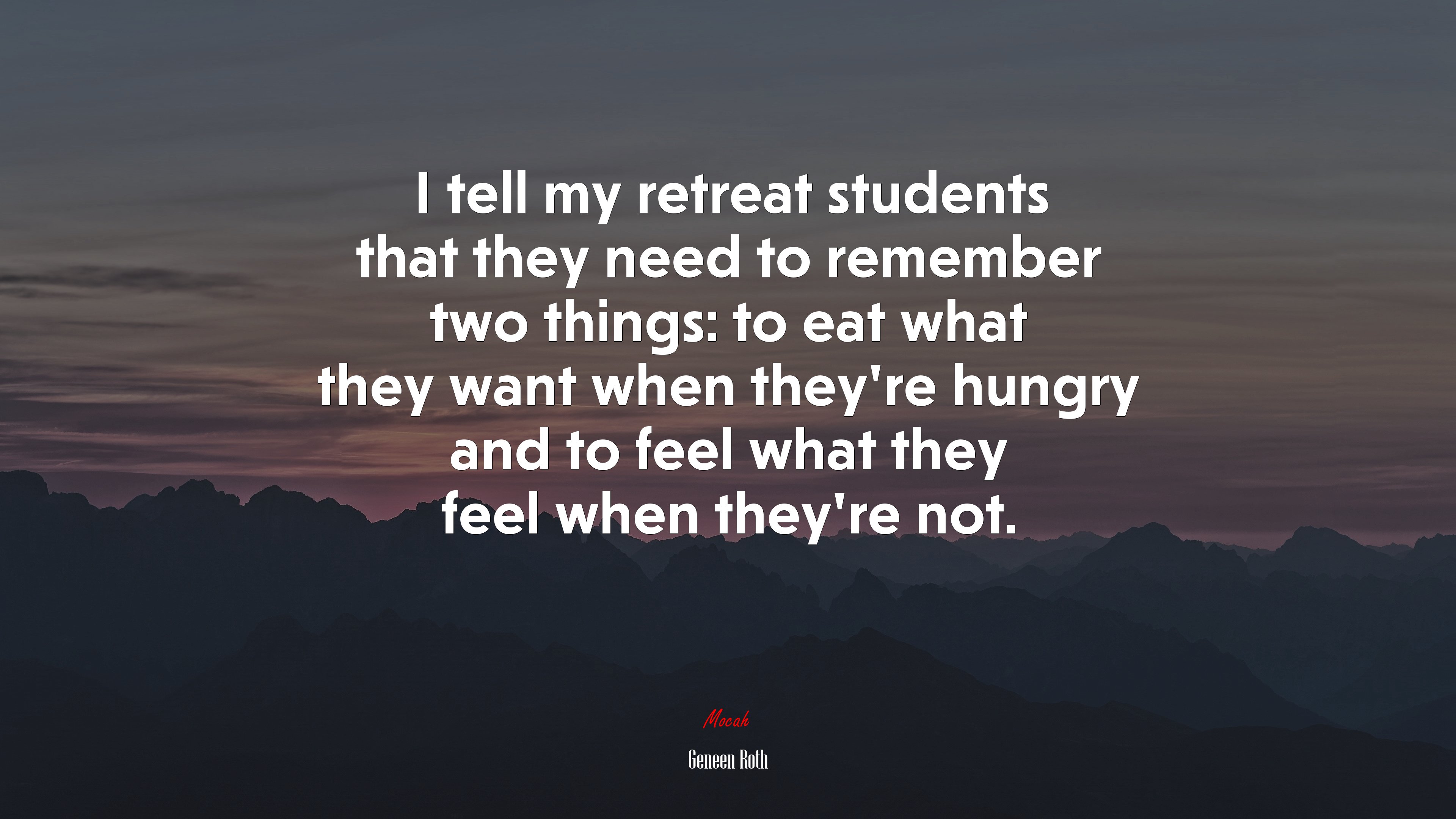 I tell my retreat students that they need to remember two things: to eat what they want when they’re hungry and to feel what they feel when they’re not. | Geneen Roth quote HD Wallpaper