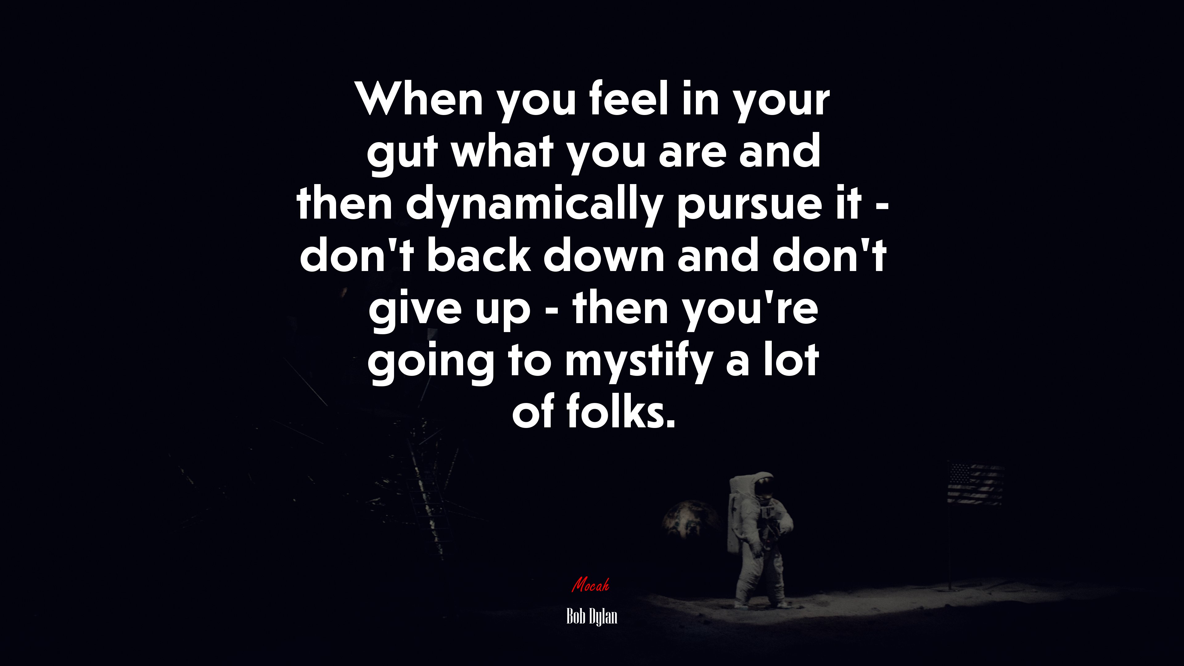 When you feel in your gut what you are and then dynamically pursue it - dont back down and dont give up - then youre going to mystify a lot of folks. | Bob Dylan quote HD Wallpaper